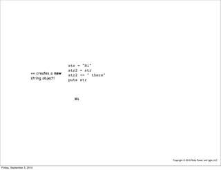 str = "Hi"
                                          str2 = str
                       += creates a new   str2 += " there"
                       string object!     puts str



                                            Hi




                                                             Copyright © 2010, Ruby Power and Light, LLC


Friday, September 3, 2010
 