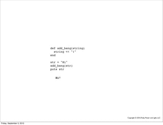 def add_bang(string)
                              string << "!"
                            end

                            str = "Hi"
                            add_bang(str)
                            puts str


                               Hi!




                                                   Copyright © 2010, Ruby Power and Light, LLC


Friday, September 3, 2010
 