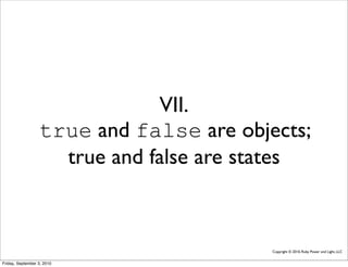 VII.
                  true and false are objects;
                    true and false are states



                                         Copyright © 2010, Ruby Power and Light, LLC


Friday, September 3, 2010
 
