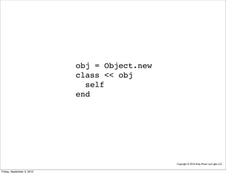 obj = Object.new
                            class << obj
                              self
                            end




                                               Copyright © 2010, Ruby Power and Light, LLC


Friday, September 3, 2010
 