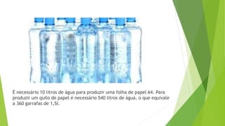 É necessário 10 litros de água para produzir uma folha de papel A4. Para
produzir um quilo de papel é necessário 540 litro...