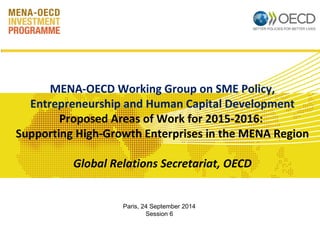 MENA-OECD Working Group on SME Policy, 
Entrepreneurship and Human Capital Development 
Proposed Areas of Work for 2015-2016: 
Supporting High-Growth Enterprises in the MENA Region 
Global Relations Secretariat, OECD 
Paris, 24 September 2014 
Session 6 
 