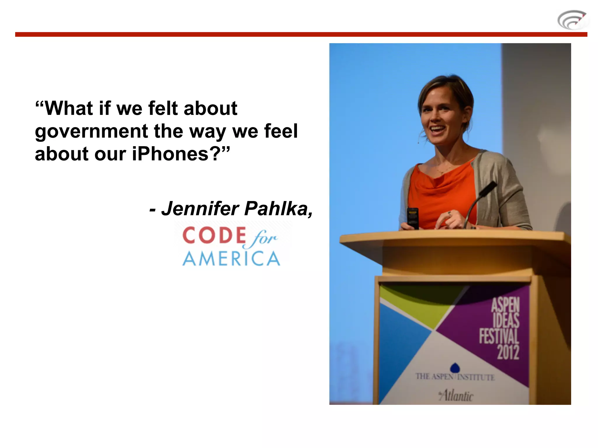 “What if we felt about
government the way we feel
about our iPhones?”

           - Jennifer Pahlka,
 