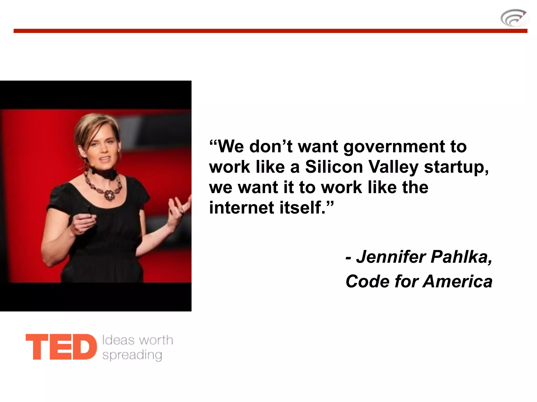 “We don’t want government to
work like a Silicon Valley startup,
we want it to work like the
internet itself.”

                - Jennifer Pahlka,
                Code for America
 