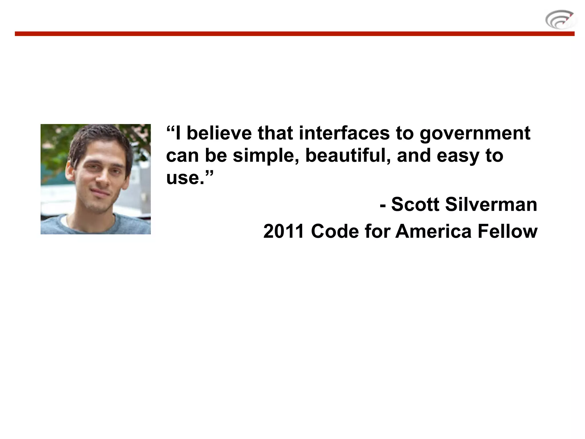 “I believe that interfaces to government
can be simple, beautiful, and easy to
use.”
                         - Scott Silverman
            2011 Code for America Fellow
 