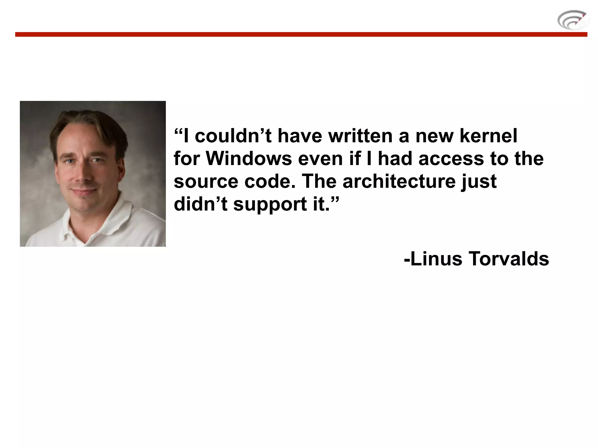 “I couldn’t have written a new kernel
for Windows even if I had access to the
source code. The architecture just
didn’t support it.”

                        -Linus Torvalds
 