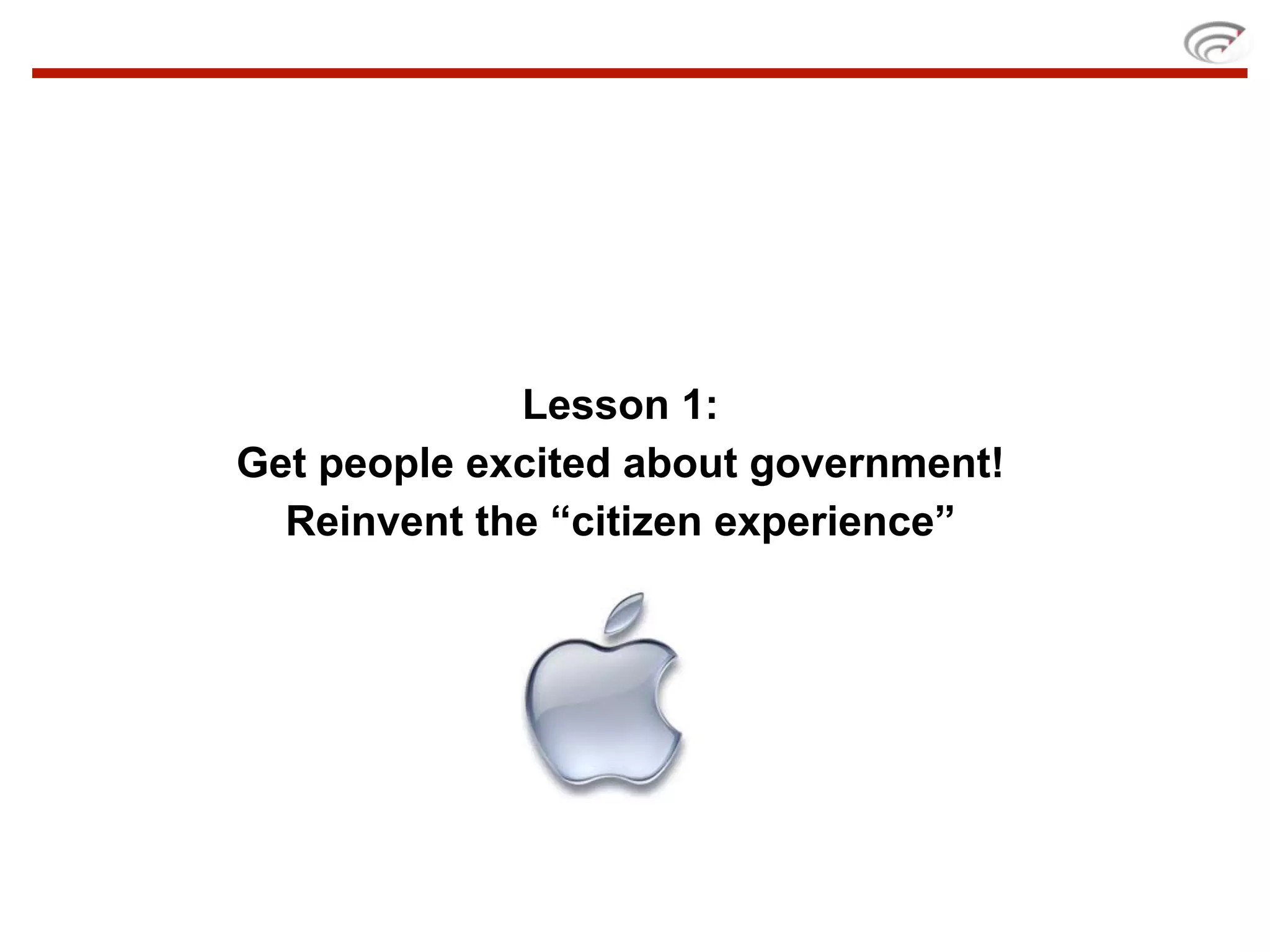 Lesson 1:
Get people excited about government!
  Reinvent the “citizen experience”
 