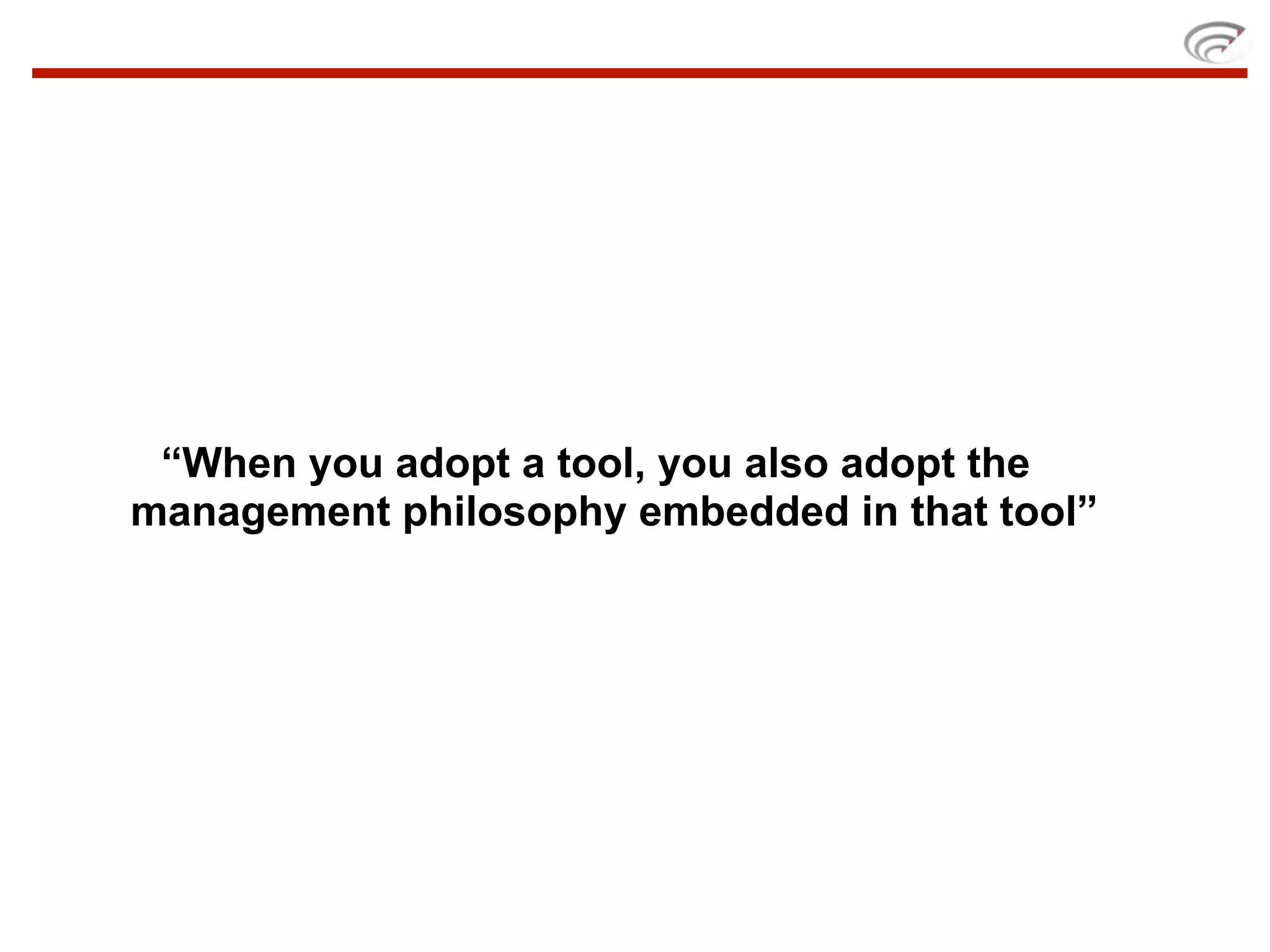 “When you adopt a tool, you also adopt the
management philosophy embedded in that tool”
 