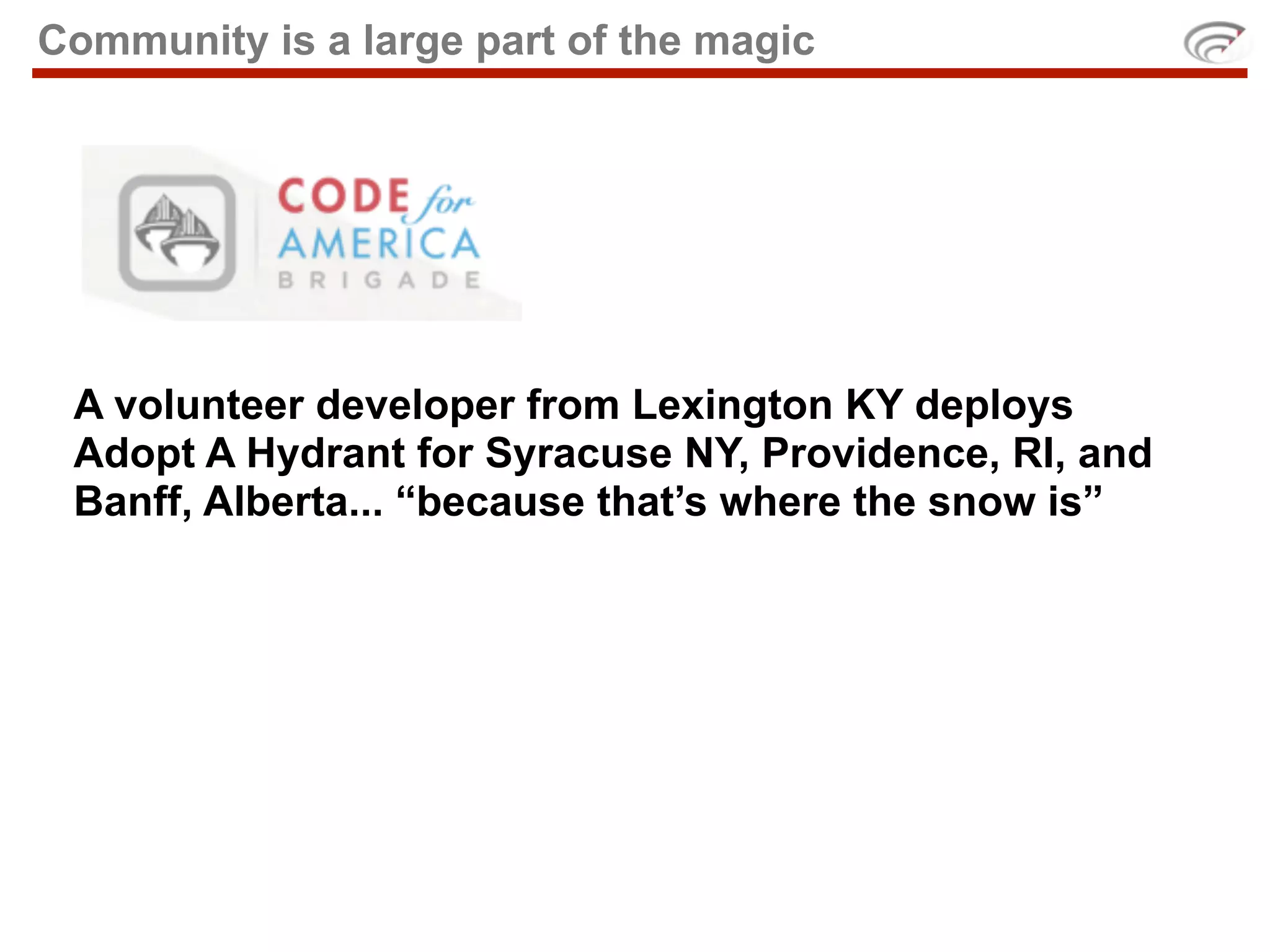 Community is a large part of the magic




 A volunteer developer from Lexington KY deploys
 Adopt A Hydrant for Syracuse NY, Providence, RI, and
 Banff, Alberta... “because that’s where the snow is”
 
