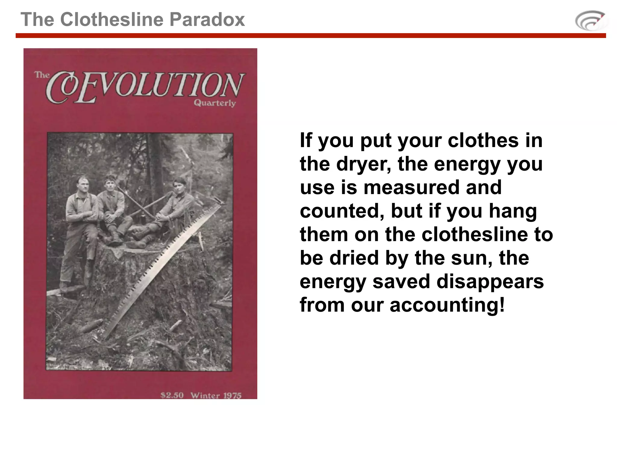 The Clothesline Paradox




                          If you put your clothes in
                          the dryer, the energy you
                          use is measured and
                          counted, but if you hang
                          them on the clothesline to
                          be dried by the sun, the
                          energy saved disappears
                          from our accounting!
 