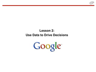 Lesson 2:
Use Data to Drive Decisions
 