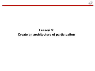 Lesson 3:
Create an architecture of participation
 
