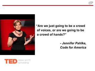 “Are we just going to be a crowd
 of voices, or are we going to be
 a crowd of hands?”

                - Jennifer Pahlka,
                Code for America
 
