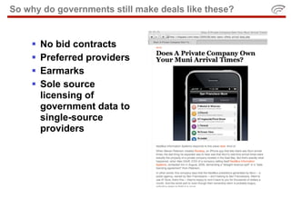 So why do governments still make deals like these?


       No bid contracts
       Preferred providers
       Earmarks
       Sole source
        licensing of
        government data to
        single-source
        providers
 