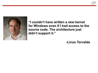 “I couldn’t have written a new kernel
for Windows even if I had access to the
source code. The architecture just
didn’t support it.”

                        -Linus Torvalds
 
