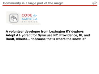 Community is a large part of the magic




 A volunteer developer from Lexington KY deploys
 Adopt A Hydrant for Syracuse NY, Providence, RI, and
 Banff, Alberta... “because that’s where the snow is”
 