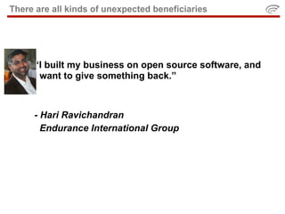 There are all kinds of unexpected beneficiaries




     “I built my business on open source software, and
     I want to give something back.”



     - Hari Ravichandran
       Endurance International Group
 
