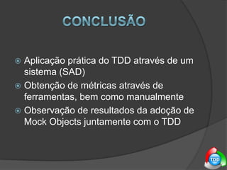 ConclusãoAplicação prática do TDD através de um sistema (SAD)Obtenção de métricas através de ferramentas, bem como manualmenteObservação de resultados da adoção de MockObjects juntamente com o TDD