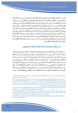 105
‫التأقلم‬ ‫و‬ ‫التجدد‬ ‫مقتضيات‬ ‫و‬ ‫النقابية‬ ‫التجربة‬ ‫ثوابت‬
‫ـكال‬‫األشـ‬ ‫ـن‬‫بـ‬ ‫ـن‬‫مـ‬ ّ‫د‬‫ـ‬‫يعـ‬ ‫أن‬ ‫ـة‬‫الخاصـ‬ ‫أو‬ ‫ـة‬‫العموميـ‬ ‫ـاءات‬‫الفضـ‬ ‫ـذ‬‫منافـ‬ ّ‫د‬‫ـ‬‫سـ‬ ‫أو‬
‫ـد‬‫ترافـ‬ ‫ـن‬‫مـ‬ ‫ـي‬‫املطلبـ‬ ‫ـي‬‫االحتجاجـ‬ ‫ـكل‬‫الشـ‬ ‫ـذا‬‫هـ‬ ‫ـة‬‫فعاليـ‬ ‫ـى‬‫وتتأتـ‬ .‫ـة‬‫االعتصاميـ‬
‫ـل‬‫بفعـ‬ ‫ـعبي‬‫الشـ‬ ‫ـف‬‫التعاطـ‬ ‫ـتثارة‬‫واسـ‬ ‫ـق‬‫املرافـ‬ ‫ـل‬‫عمـ‬ ‫ـى‬‫عـ‬ ‫ـراب‬‫االضطـ‬ ‫ـال‬‫إدخـ‬
‫ـرض‬‫ـ‬‫وتع‬ ‫ـب‬‫ـ‬‫املطال‬ ‫ـة‬‫ـ‬‫بأحقي‬ ‫ـن‬‫ـ‬‫وامللتحق‬ ‫ـن‬‫ـ‬‫واملتوقف‬ ‫ـارة‬‫ـ‬‫امل‬ ‫ـن‬‫ـ‬‫م‬ ‫ـاس‬‫ـ‬‫الن‬ ‫ـاع‬‫ـ‬‫اقتن‬
.‫العنــف‬ ‫متفــاوت‬ ‫التضييــق‬ ‫أو‬ ‫للمحــارصة‬ ‫أو‬ ‫للقمــع‬ ‫باالعتصــام‬ ‫القائمــن‬
‫ـارش‬‫ـ‬‫املب‬ ‫ـيايس‬‫ـ‬‫الس‬ ‫ـل‬‫ـ‬‫للفع‬ ‫ـرى‬‫ـ‬‫أخ‬ ‫ـكال‬‫ـ‬‫أش‬ ‫ـع‬‫ـ‬‫م‬ ‫ـق‬‫ـ‬‫ترتاف‬ ‫أن‬ ‫ـات‬‫ـ‬‫لالعتصام‬ ‫ـن‬‫ـ‬‫ويمك‬
‫ـة‬‫ـ‬‫املقاطع‬ ‫ـات‬‫ـ‬‫وحم‬ ‫ـرات‬‫ـ‬‫واملس‬ ‫ـاء‬‫ـ‬‫لإلمض‬ ‫ـض‬‫ـ‬‫العرائ‬ ‫ـر‬‫ـ‬‫تمري‬ ‫ـل‬‫ـ‬‫مث‬ ‫ـف‬‫ـ‬‫العني‬ ‫ـر‬‫ـ‬‫غ‬
‫ـاركة‬‫املشـ‬ ‫ـن‬‫مـ‬ ‫ـا‬‫نوعـ‬ ‫ـق‬‫يحقـ‬ ‫ـا‬‫مـ‬ ‫ـو‬‫وهـ‬ ‫ـا‬‫إلصاقهـ‬ ‫أو‬ ‫ـة‬‫الدعائيـ‬ ‫ـواد‬‫املـ‬ ‫ـع‬‫وتوزيـ‬
‫ـة‬‫التقليديـ‬ ‫ـاكل‬‫الهيـ‬ ‫ـال‬‫خـ‬ ‫ـن‬‫مـ‬ ‫ـر‬‫تمـ‬ ‫ال‬ ‫ـي‬‫التـ‬ ‫أي‬ ‫ـة‬‫التقليديـ‬ ‫ـر‬‫غـ‬ ‫ـية‬‫السياسـ‬
.‫ـة‬‫التقليديـ‬ ‫ـة‬‫النضاليـ‬ ‫ـكال‬‫واالشـ‬
:‫العمومي‬ ‫الفضاء‬ ‫هندسة‬ ‫إعادة‬ :‫السياسية‬ ‫اآلثار‬ ‫يف‬ 2-
‫آرالت‬ ‫ـة‬‫ـ‬‫املؤرخ‬ ‫ـره‬‫ـ‬‫تعت‬ ‫ـا‬‫ـ‬‫م‬ ‫ـأة‬‫ـ‬‫نش‬ ‫إذا‬ ‫ـركات‬‫ـ‬‫التح‬ ‫ـذه‬‫ـ‬‫ه‬ ‫ـل‬‫ـ‬‫ملث‬ ‫ـارشة‬‫ـ‬‫املب‬ ‫ـار‬‫ـ‬‫اآلث‬ ‫ـن‬‫ـ‬‫م‬
‫الفكر‬ ‫ـة‬‫ـ‬‫حري‬ ‫ـى‬‫ـ‬‫بن‬ ‫ـذي‬‫ـ‬‫ال‬ ‫ـع‬‫ـ‬‫الواس‬ ‫ـور‬‫ـ‬‫الجمه‬ ‫ـداع‬‫ـ‬‫ابت‬ ‫ـن‬‫ـ‬‫م‬ ‫ـي‬‫ـ‬‫عموم‬ ‫ـاء‬‫ـ‬‫فض‬ 29
‫ـارج‬‫ـ‬‫ف‬
‫ـال‬‫ـ‬‫خ‬ ‫ـن‬‫ـ‬‫م‬ ‫ـددة‬‫ـ‬‫متج‬ ‫ـه‬‫ـ‬‫ل‬ ‫ـة‬‫ـ‬‫هوي‬ ‫ـياق‬‫ـ‬‫الس‬ ‫ذات‬ ‫يف‬ ‫ـى‬‫ـ‬‫يبن‬ ‫ـا‬‫ـ‬‫كم‬ ،‫ـعب‬‫ـ‬‫الش‬ ‫ـيادة‬‫ـ‬‫وس‬
‫ـح‬‫توضيـ‬ ‫يف‬ ‫ـرى‬‫األخـ‬ ‫ـات‬‫املناقشـ‬ ‫ـض‬‫بعـ‬ ‫ـد‬‫تفيـ‬ ‫ـد‬‫وقـ‬ . 30
‫ـية‬‫السياسـ‬ ‫ـات‬‫املناقشـ‬
‫ـات‬‫ـ‬‫األمريكي‬ ‫ـويات‬‫ـ‬‫النس‬ ‫ـار‬‫ـ‬‫اعتب‬ ‫ـي‬‫ـ‬‫فف‬ .‫ـي‬‫ـ‬‫العموم‬ ‫ـاء‬‫ـ‬‫الفض‬ ‫ـأة‬‫ـ‬‫نش‬ ‫دالالت‬ ‫ـدود‬‫ـ‬‫ح‬
‫ويف‬ ،31
‫والعائليــة‬ ‫املنزليــة‬ ‫غــر‬ ‫الفضــاءات‬ ‫كل‬ ‫هــو‬ ‫العمومــي‬ ‫الفضــاء‬ ‫مثــا‬
‫كل‬ ‫ـه‬‫ـ‬‫ومن‬ ‫ـي‬‫ـ‬‫بالتالق‬ ‫ـور‬‫ـ‬‫للجمه‬ ‫ـمح‬‫ـ‬‫س‬ ‫ـا‬‫ـ‬‫م‬ ‫كل‬ ‫ـو‬‫ـ‬‫ه‬ ‫ـرى‬‫ـ‬‫األخ‬ ‫ـارات‬‫ـ‬‫االعتب‬ ‫ـض‬‫ـ‬‫بع‬
‫ـو‬‫وهـ‬ 32
‫ـس‬‫والكنائـ‬ ‫ـي‬‫واملقاهـ‬ ‫ـات‬‫الجامعـ‬ ‫ـل‬‫مثـ‬ ‫ـوم‬‫للعمـ‬ ‫ـة‬‫املفتوحـ‬ ‫ـات‬‫املؤسسـ‬
29
Arlette Farge, Dire et mal dire. L›opinion publique au XVIIIe siècle, Le seuil, « La librairie du XXe
siècle », Paris, 1992, 318 p.
Les ( ‫ـه‬‫ـ‬‫كتاب‬ ‫يف‬ ‫ـي‬‫ـ‬‫العموم‬ ‫ـاء‬‫ـ‬‫الفض‬ ) Roger Chartier ( ‫ـارتيي‬‫ـ‬‫ش‬ ‫ـي‬‫ـ‬‫روج‬ ‫ـية‬‫ـ‬‫والسياس‬ ‫ـة‬‫ـ‬‫الثقافي‬ ‫ـكال‬‫ـ‬‫األش‬ ‫ـؤرخ‬‫ـ‬‫م‬ ‫ـتعمل‬‫ـ‬‫اس‬ 30
La( ‫كتابــه‬ ‫يف‬ )Bernard Miège( ‫ميــاج‬ ‫برنــار‬ ‫ّــز‬‫ي‬‫م‬ ‫كمــا‬ Origines culturelles de la Révolution française، (1990
( ‫الــرأي‬ ‫صحافــة‬ : ‫أوروبــا‬ ‫يف‬ ‫العمومــي‬ ‫الفضــاء‬ ‫نمــاذج‬ ‫مــن‬ ‫أربعــة‬ ‫بــن‬ ) société conquise par la communication
‫ـف‬‫ـ‬‫(منتص‬ ‫ـموع‬‫ـ‬‫واملس‬ ‫ـي‬‫ـ‬‫املرئ‬ ‫ـري‬‫ـ‬‫الجماه‬ ‫ـام‬‫ـ‬‫اإلع‬ ‫ـائط‬‫ـ‬‫وس‬ ،)19 ‫ـرن‬‫ـ‬‫الق‬ ‫ـف‬‫ـ‬‫(منتص‬ ‫ـة‬‫ـ‬‫التجاري‬ ‫ـة‬‫ـ‬‫الصحاف‬ ،)18 ‫ـرن‬‫ـ‬‫الق‬ ‫ـف‬‫ـ‬‫منتص‬
.)1970 ‫ـذ‬‫ـ‬‫(من‬ ‫ـة‬‫ـ‬‫املعمم‬ ‫ـة‬‫ـ‬‫العام‬ ‫ـات‬‫ـ‬‫والعالق‬ )‫ـن‬‫ـ‬‫العرشي‬ ‫ـرن‬‫ـ‬‫الق‬
31
Nancy Fraser, “Rethinking the Public Sphere: A Contribution to the Critique of Actually Existing
Democracy”, in, Social Text, No. 251990( 26/), pp. 5680-.
32
Pierre Frankignoulle et Edith Bodson, « Le campus universitaire comme espace public : des
représentations aux pratiques », in, Etudes de Communication, Bulletin du Certeic, Espaces publics de la
vie ordinaire, Université de Lille 3, 2ème trimestre 1996, pp. 6188-.
Thierry Pacot,L›espace de la parole. Réflexion sur deux modèles historiques d›espace public,in,Hermès,
19921/ n° 10, pp 5769-.
 