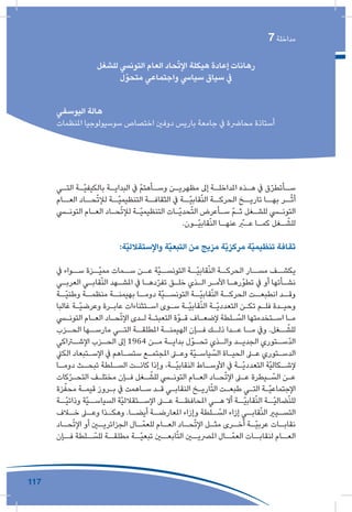 117
‫التأقلم‬ ‫و‬ ‫التجدد‬ ‫مقتضيات‬ ‫و‬ ‫النقابية‬ ‫التجربة‬ ‫ثوابت‬
7 ‫مداخلة‬
‫للشغل‬ ‫التونيس‬ ‫العام‬ ‫حاد‬ّ‫ت‬‫اإل‬ ‫هيكلة‬ ‫إعادة‬ ‫رهانات‬
‫متحوّل‬ ‫واجتماعي‬ ‫سيايس‬ ‫سياق‬ ‫يف‬
‫اليوسفي‬ ‫هالة‬
‫املنظمات‬ ‫سوسيولوجيا‬ ‫اختصاص‬ ‫دوفني‬ ‫باريس‬ ‫جامعة‬ ‫يف‬ ‫محارضة‬ ‫أستاذة‬
‫ـي‬‫التـ‬ ‫ـة‬‫ّـ‬‫ي‬‫بالكيف‬ ‫ـة‬‫البدايـ‬ ‫يف‬ ّ‫م‬‫ـأهت‬‫وسـ‬ ‫ـن‬‫مظهريـ‬ ‫إىل‬ ‫ـة‬‫املداخلـ‬ ‫ـذه‬‫هـ‬ ‫يف‬ ‫ق‬ّ‫ر‬‫ـأتط‬‫سـ‬
‫العــام‬ ‫حــاد‬ّ‫ت‬‫لإل‬ ‫ّــة‬‫ي‬‫التنظيم‬ ‫الثقافــة‬ ‫يف‬ ‫ّــة‬‫ي‬‫قاب‬ّ‫ن‬‫ال‬ ‫الحركــة‬ ‫تاريــخ‬ ‫بهــا‬ ‫ــر‬ّ‫ث‬‫أ‬
‫ـي‬‫ـ‬‫التون‬ ‫ـام‬‫ـ‬‫الع‬ ‫ـاد‬‫ـ‬‫ح‬ّ‫ت‬‫لإل‬ ‫ـة‬‫ـ‬ّ‫ي‬‫التنظيم‬ ‫ـات‬‫ـ‬ّ‫ي‬‫حد‬ّ‫ت‬‫ال‬ ‫ـأعرض‬‫ـ‬‫س‬ ّ‫م‬‫ـ‬‫ـ‬‫ث‬ ‫ـغل‬‫ـ‬‫للش‬ ‫ـي‬‫ـ‬‫التون‬
.‫ـون‬‫ـ‬ّ‫ي‬‫قاب‬ّ‫ن‬‫ال‬ ‫ـا‬‫ـ‬‫عنه‬ ّ‫ـر‬‫ـ‬‫ع‬ ‫ـا‬‫ـ‬‫كم‬ ‫ـغل‬‫ـ‬ ّ‫للش‬
:‫ّة‬‫ي‬‫واإلستقالل‬ ‫ّة‬‫ي‬‫التبع‬ ‫من‬ ‫مزيج‬ ‫ّة‬‫ي‬‫مركز‬ ‫ّة‬‫ي‬‫تنظيم‬ ‫ثقافة‬
‫يف‬ ‫ســواء‬ ‫ّــزة‬‫ي‬‫مم‬ ‫ســمات‬ ‫عــن‬ ‫ّة‬‫ي‬‫التونســ‬ ‫ّــة‬‫ي‬‫قاب‬ّ‫ن‬‫ال‬ ‫الحركــة‬ ‫مســار‬ ‫يكشــف‬
‫ـي‬‫ـ‬‫العرب‬ ‫ـي‬‫ـ‬‫قاب‬ّ‫ن‬‫ال‬ ‫ـهد‬‫ـ‬‫املش‬ ‫يف‬ ‫ـا‬‫ـ‬‫ده‬ّ‫ر‬‫تف‬ ‫ـق‬‫ـ‬‫خل‬ ‫ـذي‬‫ـ‬‫ال‬ ‫ـر‬‫ـ‬‫األم‬ ‫ـا‬‫ـ‬‫تطوّره‬ ‫يف‬ ‫أو‬ ‫ـأتها‬‫ـ‬‫نش‬
‫ّــة‬‫ي‬‫وطن‬ ‫منظمــة‬ ‫بهيمنــة‬ ‫دومــا‬ ‫ّة‬‫ي‬‫التونســ‬ ‫ّــة‬‫ي‬‫قاب‬ّ‫ن‬‫ال‬ ‫الحركــة‬ ‫انطبعــت‬ ‫وقــد‬
‫غالبا‬ ‫ـة‬‫ـ‬ّ‫ي‬‫وعرض‬ ‫ـرة‬‫ـ‬‫عاب‬ ‫ـتثناءات‬‫ـ‬‫اس‬ ‫ـوى‬‫ـ‬‫س‬ ‫ـة‬‫ـ‬ّ‫ي‬‫قاب‬ّ‫ن‬‫ال‬ ‫ـة‬‫ـ‬ّ‫ي‬‫التعدد‬ ‫ـن‬‫ـ‬‫تك‬ ‫ـم‬‫ـ‬‫فل‬ ‫ـدة‬‫ـ‬‫وحي‬
‫ـي‬‫ـ‬‫التون‬ ‫ـام‬‫ـ‬‫الع‬ ‫ـاد‬‫ـ‬‫ح‬ّ‫ت‬‫اإل‬ ‫ـدى‬‫ـ‬‫ل‬ ‫ـة‬‫ـ‬‫التعبئ‬ ‫ـوّة‬‫ـ‬‫ق‬ ‫ـاف‬‫ـ‬‫إلضع‬ ‫ـلطة‬‫ـ‬ ّ‫الس‬ ‫ـتخدمتها‬‫ـ‬‫اس‬ ‫ـا‬‫ـ‬‫م‬
‫ـزب‬‫الحـ‬ ‫ـها‬‫مارسـ‬ ‫ـي‬‫التـ‬ ‫ـة‬‫املطلقـ‬ ‫ـة‬‫الهيمنـ‬ ‫ـإن‬‫فـ‬ ‫ـك‬‫ذلـ‬ ‫ـدا‬‫عـ‬ ‫ـا‬‫مـ‬ ‫ويف‬ .‫ـغل‬‫ـ‬ ّ‫للش‬
‫ـراكي‬‫اإلشـ‬ ‫ـزب‬‫الحـ‬ ‫إىل‬ 1964 ‫ـن‬‫مـ‬ ‫ـة‬‫بدايـ‬ ‫ـوّل‬‫تحـ‬ ‫ـذي‬‫والـ‬ ‫ـد‬‫الجديـ‬ ‫ـتوري‬‫ّسـ‬‫د‬‫ال‬
‫الكيل‬ ‫ـتبعاد‬‫ـ‬‫اإلس‬ ‫يف‬ ‫ـاهم‬‫ـ‬‫ستس‬ ‫ـع‬‫ـ‬‫املجتم‬ ‫ـى‬‫ـ‬‫وع‬ ‫ّة‬‫ي‬‫ـ‬‫ـ‬‫ياس‬ ّ‫الس‬ ‫ـاة‬‫ـ‬‫الحي‬ ‫ـى‬‫ـ‬‫ع‬ ‫ـتوري‬‫ـ‬‫الدس‬
‫ـا‬‫دومـ‬ ‫ـث‬‫تبحـ‬ ‫ـلطة‬‫السـ‬ ‫ـت‬‫كانـ‬ ‫وإذا‬ ،‫ـة‬‫ّـ‬‫ي‬‫النقاب‬ ‫ـاط‬‫األوسـ‬ ‫يف‬ ‫ـة‬‫ّـ‬‫ي‬‫التعدد‬ ‫ّة‬‫ي‬‫ـكال‬‫إلشـ‬
‫كات‬ّ‫ر‬‫ـ‬‫ـ‬‫التح‬ ‫ـف‬‫ـ‬‫مختل‬ ‫ـإن‬‫ـ‬‫ف‬ ‫ـغل‬‫ـ‬ ّ‫للش‬ ‫ـي‬‫ـ‬‫التون‬ ‫ـام‬‫ـ‬‫الع‬ ‫ـاد‬‫ـ‬‫ح‬ّ‫ت‬‫اإل‬ ‫ـى‬‫ـ‬‫ع‬ ‫ـيطرة‬‫ـ‬ ّ‫الس‬ ‫ـن‬‫ـ‬‫ع‬
‫زة‬ّ‫محف‬ ‫ـة‬‫ـ‬‫قيم‬ ‫ـروز‬‫ـ‬‫ب‬ ‫يف‬ ‫ـاهمت‬‫ـ‬‫س‬ ‫ـد‬‫ـ‬‫ق‬ ‫ـي‬‫ـ‬‫النقاب‬ ‫ـخ‬‫ـ‬‫اري‬ّ‫ت‬‫ال‬ ‫ـت‬‫ـ‬‫طبع‬ ‫ـي‬‫ـ‬‫الت‬ ‫ـة‬‫ـ‬ّ‫ي‬‫اإلجتماع‬
‫ّــة‬‫ي‬‫وذات‬ ‫ّة‬‫ي‬‫السياســ‬ ‫ّة‬‫ي‬‫اإلســتقالل‬ ‫عــى‬ ‫املحافظــة‬ ‫هــي‬ ‫أال‬ ‫ّــة‬‫ي‬‫قاب‬ّ‫ن‬‫ال‬ ‫ّــة‬‫ي‬‫ضال‬ّ‫ن‬‫لل‬
‫ـاف‬‫خـ‬ ‫ـى‬‫وعـ‬ ‫ـذا‬‫وهكـ‬ .‫ـا‬‫أيضـ‬ ‫ـة‬‫املعارضـ‬ ‫وإزاء‬ ‫ـلطة‬‫ـ‬ ّ‫الس‬ ‫إزاء‬ ‫ـي‬‫قابـ‬ّ‫ن‬‫ال‬ ‫ـيري‬‫التسـ‬
‫ـاد‬‫حـ‬ّ‫ت‬‫اإل‬ ‫أو‬ ‫ـن‬‫الجزائريـ‬ ‫ـال‬‫ـ‬ّ‫للعم‬ ‫ـام‬‫العـ‬ ‫ـاد‬‫حـ‬ّ‫ت‬‫اإل‬ ‫ـل‬‫مثـ‬ ‫ـرى‬‫أخـ‬ ‫ـة‬‫ّـ‬‫ي‬‫عرب‬ ‫ـات‬‫نقابـ‬
‫فــإن‬ ‫ــلطة‬ ّ‫للس‬ ‫مطلقــة‬ ‫ّــة‬‫ي‬‫تبع‬ ‫ابعــن‬ّ‫ت‬‫ال‬ ‫املرصيــن‬ ‫ــال‬ّ‫العم‬ ‫لنقابــات‬ ‫العــام‬
 