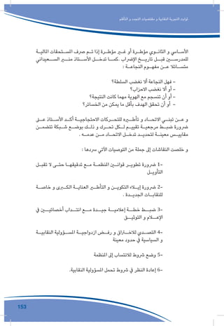 153
‫التأقلم‬ ‫و‬ ‫التجدد‬ ‫مقتضيات‬ ‫و‬ ‫النقابية‬ ‫التجربة‬ ‫ثوابت‬
‫ـة‬‫ـ‬‫املالي‬ ‫ـتحقات‬‫ـ‬‫املس‬ ‫رصف‬ ‫ـم‬‫ـ‬‫ت‬ ‫إذا‬ ‫ـرة‬‫ـ‬‫مؤط‬ ‫ـر‬‫ـ‬‫غ‬ ‫أو‬ ‫ـرة‬‫ـ‬‫مؤط‬ ‫ـوي‬‫ـ‬‫الثان‬ ‫و‬ ‫ـايس‬‫ـ‬‫األس‬
‫الســعيداني‬ ‫منــر‬ ‫األســتاذ‬ ‫تدخــل‬ ‫.كمــا‬ ‫اإلرضاب‬ ‫تاريــخ‬ ‫قبــل‬ ‫للمدرســن‬
: ‫ـة‬‫ـ‬‫النجاع‬ ‫ـوم‬‫ـ‬‫مفه‬ ‫ـن‬‫ـ‬‫ع‬ ‫ـائال‬‫ـ‬‫متس‬
‫السلطة؟‬ ‫نغضب‬ ‫أال‬ ‫النجاعة‬ ‫فهل‬ -
‫االحزاب؟‬ ‫نغضب‬ ‫أال‬ ‫أو‬ -
‫النتيجة؟‬ ‫كانت‬ ‫مهما‬ ‫الهوية‬ ‫مع‬ ‫تنسجم‬ ‫أن‬ ‫أو‬ -
‫الخسائر؟‬ ‫من‬ ‫يمكن‬ ‫ما‬ ‫بأقل‬ ‫الهدف‬ ‫تحقق‬ ‫أن‬ ‫أو‬ -
‫ـى‬‫عـ‬ ‫ـتاذ‬‫األسـ‬ ‫ـد‬‫أكـ‬ ‫ـة‬‫االحتجاجيـ‬ ‫ـركات‬‫للتحـ‬ ‫ـره‬‫تأطـ‬ ‫و‬ ‫ـاد‬‫االتحـ‬ ‫ـي‬‫تبنـ‬ ‫ـن‬‫عـ‬ ‫و‬
‫ـن‬‫ـ‬‫تتضم‬ ‫ـبكة‬‫ـ‬‫ش‬ ‫ـع‬‫ـ‬‫بوض‬ ‫ـك‬‫ـ‬‫ذل‬ ‫و‬ ‫ـرك‬‫ـ‬‫تح‬ ‫ـكل‬‫ـ‬‫ل‬ ‫ـم‬‫ـ‬‫تقيي‬ ‫ـة‬‫ـ‬‫مرجعي‬ ‫ـط‬‫ـ‬‫ضب‬ ‫رضورة‬
. ‫ـه‬‫ـ‬‫عدم‬ ‫ـن‬‫ـ‬‫م‬ ‫ـاد‬‫ـ‬‫االتح‬ ‫ـل‬‫ـ‬‫تدخ‬ ‫ـد‬‫ـ‬‫لتحدي‬ ‫ـة‬‫ـ‬‫معين‬ ‫ـس‬‫ـ‬‫مقايي‬
: ‫رسدها‬ ‫اآلتي‬ ‫التوصيات‬ ‫من‬ ‫جملة‬ ‫إىل‬ ‫النقاشات‬ ‫خلصت‬ ‫و‬
‫ـل‬‫ـ‬‫تقب‬ ‫ال‬ ‫ـى‬‫ـ‬‫حت‬ ‫ـا‬‫ـ‬‫تدقيقه‬ ‫ـع‬‫ـ‬‫م‬ ‫ـة‬‫ـ‬‫املنظم‬ ‫ـن‬‫ـ‬‫قوان‬ ‫ـر‬‫ـ‬‫تطوي‬ ‫رضورة‬ 1-
‫ـل‬‫ـ‬‫التأوي‬
‫ـة‬‫ـ‬‫خاص‬ ‫و‬ ‫ـرى‬‫ـ‬‫الك‬ ‫ـة‬‫ـ‬‫العناي‬ ‫ـر‬‫ـ‬‫التأط‬ ‫و‬ ‫ـن‬‫ـ‬‫التكوي‬ ‫ـاء‬‫ـ‬‫إي‬ ‫رضورة‬ 2-
. ‫ـدة‬‫ـ‬‫الجدي‬ ‫ـات‬‫ـ‬‫للنقاب‬
‫يف‬ ‫أخصائيــن‬ ‫انتــداب‬ ‫مــع‬ ‫جيــدة‬ ‫إعالميــة‬ ‫خطــة‬ ‫ضبــط‬ 3-
‫التوثيــق‬ ‫و‬ ‫اإلعــام‬
‫ـة‬‫النقابيـ‬ ‫ـؤولية‬‫املسـ‬ ‫ـة‬‫ازدواجيـ‬ ‫ـض‬‫رفـ‬ ‫و‬ ‫ـراق‬‫لالخـ‬ ‫ـدي‬‫التصـ‬ 4-
‫معينة‬ ‫حدود‬ ‫يف‬ ‫السياسية‬ ‫و‬
‫املنظمة‬ ‫إىل‬ ‫لالنتساب‬ ‫رشوط‬ ‫وضع‬ 5-
.‫النقابية‬ ‫املسؤولية‬ ‫تحمل‬ ‫رشوط‬ ‫يف‬ ‫النظر‬ ‫إعادة‬ 6-
 