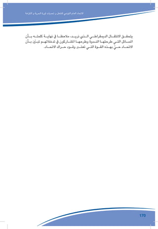 170
‫الكرامة‬ ‫و‬ ‫الحرية‬ ‫ثورة‬ ‫تحديات‬ ‫و‬ ‫للشغل‬ ‫التونيس‬ ‫العام‬ ‫االتحاد‬
‫ـأن‬‫بـ‬ ‫ـه‬‫كلمتـ‬ ‫ـة‬‫نهايـ‬ ‫يف‬ ‫ـا‬‫مالحظـ‬ ،‫ـد‬‫نريـ‬ ‫ـذي‬‫الـ‬ ‫ـي‬‫الديمقراطـ‬ ‫ـال‬‫االنتقـ‬ ‫ـق‬‫يتحقـ‬
‫ـأن‬‫ـ‬‫ب‬ ّ‫ـن‬‫ـ‬‫تب‬ ‫ـم‬‫ـ‬‫تدخالته‬ ‫يف‬ ‫ـاركون‬‫ـ‬‫املش‬ ‫ـا‬‫ـ‬‫وطرحه‬ ‫ـدوة‬‫ـ‬‫الن‬ ‫ـا‬‫ـ‬‫طرحته‬ ‫ـي‬‫ـ‬‫الت‬ ‫ـائل‬‫ـ‬‫املس‬
.‫ـاد‬‫ـ‬‫االتح‬ ‫ـراك‬‫ـ‬‫ح‬ ‫ـود‬‫ـ‬‫وق‬ ‫ـر‬‫ـ‬‫تعت‬ ‫ـي‬‫ـ‬‫الت‬ ‫ـوة‬‫ـ‬‫الق‬ ‫ـذه‬‫ـ‬‫به‬ ّ‫ـي‬‫ـ‬‫ح‬ ‫ـاد‬‫ـ‬‫االتح‬
 