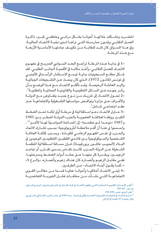 21
‫التأقلم‬ ‫و‬ ‫التجدد‬ ‫مقتضيات‬ ‫و‬ ‫النقابية‬ ‫التجربة‬ ‫ثوابت‬
‫ـرة‬‫ذاكـ‬ ،‫ـر‬‫كبـ‬ ‫ـي‬‫وعاطفـ‬ ‫ـي‬‫درامـ‬ ‫ـكل‬‫بشـ‬ ‫ـا‬‫أحيانـ‬ ،‫ـا‬‫خاللهـ‬ ‫ـكلت‬‫وتشـ‬ ‫ـرت‬‫اختمـ‬
.‫ـة‬‫ـ‬‫الحالي‬ ‫ـاد‬‫ـ‬‫االتح‬ ‫ـة‬‫ـ‬‫نخب‬ ‫ـدى‬‫ـ‬‫ل‬ ‫ـا‬‫ـ‬‫نراه‬ ‫ـي‬‫ـ‬‫الت‬ ‫ـته‬‫ـ‬‫ممارس‬ ‫ـون‬‫ـ‬‫وفن‬ ‫ـي‬‫ـ‬‫النقاب‬ ‫ـل‬‫ـ‬‫العم‬
‫ـة‬‫األربعـ‬ ‫ـية‬‫األساسـ‬ ‫ـا‬‫مبادئهـ‬ ‫ـف‬‫تكييـ‬ ‫ـن‬‫مـ‬ ‫ـة‬‫للنقابـ‬ ‫ـد‬‫البـ‬ ‫كان‬ ‫ـياق‬‫السـ‬ ‫ـذا‬‫هـ‬ ‫ويف‬
.‫ـة‬‫ـ‬‫املرحل‬ ‫ـذه‬‫ـ‬‫ه‬ ‫ـع‬‫ـ‬‫م‬
‫ـوم‬‫ـ‬‫مفه‬ ‫يف‬ ‫ـح‬‫ـ‬‫الرصي‬ ‫ـيايس‬‫ـ‬‫الس‬ ‫ـد‬‫ـ‬‫البع‬ ‫ـع‬‫ـ‬‫تراج‬ ‫ـة‬‫ـ‬‫املرحل‬ ‫ـذه‬‫ـ‬‫ه‬ ‫ـة‬‫ـ‬‫بداي‬ ‫يف‬ 1-
‫لقد‬ .‫ـي‬‫ـ‬‫املطلب‬ ‫ـب‬‫ـ‬‫الجان‬ ‫ـة‬‫ـ‬‫األهمي‬ ‫يف‬ ‫ـه‬‫ـ‬‫مكان‬ ‫ـذ‬‫ـ‬‫وأخ‬ ،‫ـي‬‫ـ‬‫النقاب‬ ‫ـل‬‫ـ‬‫للعم‬ ‫ـاد‬‫ـ‬‫االتح‬
‫ـي‬‫ـ‬‫األجنب‬ ‫ـمايل‬‫ـ‬‫الرأس‬ ‫ـتثمار‬‫ـ‬‫االس‬ ‫ـع‬‫ـ‬‫توس‬ ‫ـة‬‫ـ‬‫بداي‬ ‫ـبعينيات‬‫ـ‬‫الس‬ ‫ـع‬‫ـ‬‫مطل‬ ‫ـكل‬‫ـ‬‫ش‬
‫ـة‬‫ـ‬‫الجبائي‬ ‫ـجيعات‬‫ـ‬‫التش‬ ‫ـن‬‫ـ‬‫ع‬ ‫ـث‬‫ـ‬‫يبح‬ ‫كان‬ ‫ـذي‬‫ـ‬‫ال‬ ،)1972 ‫ـون‬‫ـ‬‫(قان‬ ‫ـس‬‫ـ‬‫تون‬ ‫يف‬
‫ـأن‬‫ـ‬‫ب‬ ‫ـع‬‫ـ‬‫الوض‬ ‫ـذا‬‫ـ‬‫ه‬ ‫ـع‬‫ـ‬‫م‬ ‫ـاد‬‫ـ‬‫االتح‬ ‫ـم‬‫ـ‬‫تأقل‬ ‫ـد‬‫ـ‬‫وق‬ .‫ـة‬‫ـ‬‫الرخيص‬ ‫ـة‬‫ـ‬‫العامل‬ ‫ـد‬‫ـ‬‫والي‬
.8
‫ـة‬‫ـ‬‫واملطلبي‬ ‫ـة‬‫ـ‬‫الحمائي‬ ‫ـة‬‫ـ‬‫والقانوني‬ ‫ـة‬‫ـ‬‫التنظيمي‬ ‫ـائل‬‫ـ‬‫املس‬ ‫ـى‬‫ـ‬‫ع‬ ‫ـده‬‫ـ‬‫جه‬ ‫ـز‬‫ـ‬‫رك‬
‫ـة‬‫ـ‬‫الدول‬ ‫ـع‬‫ـ‬‫م‬ ‫ـاوض‬‫ـ‬‫يتف‬ ‫ـد‬‫ـ‬‫جدي‬ ‫ـوع‬‫ـ‬‫ن‬ ‫ـن‬‫ـ‬‫م‬ ‫ـك‬‫ـ‬‫رشي‬ ‫إىل‬ ‫ـاد‬‫ـ‬‫االتح‬ ‫ـول‬‫ـ‬‫تح‬ 2-
‫ـر‬‫ـ‬‫ع‬ ‫ـة‬‫ـ‬‫واالجتماعي‬ ‫ـغيلية‬‫ـ‬‫التش‬ ‫ـتها‬‫ـ‬‫سياس‬ ‫ـص‬‫ـ‬‫ونواق‬ ‫ـا‬‫ـ‬‫مزاي‬ ‫ـى‬‫ـ‬‫ع‬ ‫ـراف‬‫ـ‬‫واألع‬
.9
‫ـامل‬‫ـ‬‫ش‬ ‫ـي‬‫ـ‬‫اجتماع‬ ‫ـد‬‫ـ‬‫عق‬
‫ـط‬‫ـ‬‫الضغ‬ ‫ـت‬‫ـ‬‫تح‬ ‫ـه‬‫ـ‬‫لكن‬ ‫أوىل‬ ‫ـة‬‫ـ‬‫مرحل‬ ‫يف‬ ‫ـتقالليته‬‫ـ‬‫اس‬ ‫ـم‬‫ـ‬‫دع‬ ‫ـاد‬‫ـ‬‫االتح‬ ‫ـاول‬‫ـ‬‫ح‬ 3-
1981 ‫ـن‬‫ـ‬‫ب‬ ‫ـر‬‫ـ‬‫اضط‬ ‫ـة‬‫ـ‬‫بالحزب-الدول‬ ‫ـة‬‫ـ‬‫العضوي‬ ‫ـه‬‫ـ‬‫لعالقت‬ ‫ـا‬‫ـ‬‫ووفق‬ ‫ـر‬‫ـ‬‫الكب‬
. 10
‫ـر‬‫ـ‬‫األخ‬ ‫ـذا‬‫ـ‬‫له‬ ‫ـية‬‫ـ‬‫السياس‬ ‫ـاندة‬‫ـ‬‫املس‬ ‫إىل‬ -‫ـما‬‫ـ‬‫منقس‬ ‫ـم‬‫ـ‬‫ث‬ ‫ـدا‬‫ـ‬‫-موح‬ 1987‫و‬
‫االتحاد‬ ‫ـارك‬‫ـ‬‫تش‬ ‫ـبب‬‫ـ‬‫بس‬ :‫أنثروبولوجية‬ ‫ـة‬‫ـ‬‫مالحظ‬ ‫أقدم‬ ‫أن‬ ‫ـا‬‫ـ‬‫هن‬ ‫يل‬ ‫ـمحوا‬‫ـ‬‫واس‬
‫ـة‬‫ـ‬‫العالق‬ ‫ـة‬‫ـ‬‫كثاف‬ ‫ـبب‬‫ـ‬‫وبس‬ ، ‫ـادة‬‫ـ‬‫للقي‬ ‫ـي‬‫ـ‬‫الزعام‬ ‫ـوم‬‫ـ‬‫املفه‬ ‫ـس‬‫ـ‬‫نف‬ ‫يف‬ ‫ـزب‬‫ـ‬‫والح‬
‫يف‬ ‫الوحيدين‬ ‫ـن‬‫ـ‬‫التنظيم‬ ‫ـن‬‫ـ‬‫القطب‬ ‫ـدي‬‫ـ‬‫قائ‬ ‫ـن‬‫ـ‬‫ب‬ ‫ـيكولوجية‬‫ـ‬‫والس‬ ‫ـخصية‬‫ـ‬‫الش‬
‫ـة‬‫ـ‬‫املنظم‬ ‫ـتقاللية‬‫ـ‬‫اس‬ ‫ـافة‬‫ـ‬‫مس‬ ‫ـإن‬‫ـ‬‫ف‬ ،)‫ـة‬‫ـ‬‫وبورقيب‬ ‫ـور‬‫ـ‬‫عاش‬ ‫ـب‬‫ـ‬‫(الحبي‬ ‫ـاد‬‫ـ‬‫الب‬
‫ـد‬‫تباعـ‬ ‫أو‬ ‫ـارب‬‫تقـ‬ ‫ـدى‬‫بمـ‬ ‫ـاس‬‫تقـ‬ ‫ـت‬‫كانـ‬ ‫ـزب‬‫الدولة-الحـ‬ ‫ـن‬‫عـ‬ ‫ـغيلة‬‫الشـ‬
.‫ـا‬‫ـ‬‫ومرسحته‬ ‫ـط‬‫ـ‬‫الضغ‬ ‫أدوات‬ ‫ـد‬‫ـ‬‫حش‬ ‫ـى‬‫ـ‬‫ع‬ ‫ـا‬‫ـ‬‫منهم‬ ‫كل‬ ‫ـدرة‬‫ـ‬‫وبق‬ ،‫ـن‬‫ـ‬‫الزعيم‬
»‫ال‬ ‫ـرخ‬‫ـ‬‫«وال‬ ،‫ـاره‬‫ـ‬‫وأنص‬ ‫ـم‬‫ـ‬‫زعي‬ ‫ـاك‬‫ـ‬‫هن‬ ‫كان‬ ‫ـاره‬‫ـ‬‫وأنص‬ ‫ـم‬‫ـ‬‫الزعي‬ ‫ـل‬‫ـ‬‫مقاب‬ ‫ـي‬‫ـ‬‫فف‬
.‫ـن‬‫ـ‬‫الطرف‬ ‫ـن‬‫ـ‬‫م‬ -‫ـاد‬‫ـ‬‫االتح‬ ‫ـاء‬‫ـ‬‫أبن‬ ‫ـول‬‫ـ‬‫يق‬ ‫ـا‬‫ـ‬‫كم‬ –
‫ـوى‬‫ـ‬‫الق‬ ‫ـب‬‫ـ‬‫مطال‬ ‫ـن‬‫ـ‬‫م‬ ‫ـما‬‫ـ‬‫قس‬ ‫ـا‬‫ـ‬‫عملي‬ ‫ـا‬‫ـ‬‫وأحيان‬ ‫ـا‬‫ـ‬‫أخالقي‬ ‫ـاد‬‫ـ‬‫االتح‬ ‫ـى‬‫ـ‬‫تبن‬ 4-
‫التعاضديــة‬ ‫التجربــة‬ ‫فشــل‬ ‫مخلفــات‬ ‫مــن‬ ‫نشــأت‬ ‫التــي‬ ‫االجتماعيــة‬
،‫ـابق‬‫السـ‬ ‫ـع‬‫املرجـ‬ ،‫ـوش‬‫علـ‬ ‫ـادق‬‫الصـ‬ ،‫يف‬ ،‫ـرة‬‫الفـ‬ ‫ـك‬‫تلـ‬ ‫يف‬ ‫ـاد‬‫االتحـ‬ ‫ـا‬‫حققهـ‬ ‫ـي‬‫التـ‬ ‫ـة‬‫الحمائيـ‬ ‫ـة‬‫القانونيـ‬ ‫ـازات‬‫اإلنجـ‬ ‫ـر‬‫أنظـ‬ 8
105-83 .‫ص.ص‬
110-106 .‫صص‬ ،‫املرجع‬ ‫نفس‬ 9
،‫ـتوري‬‫ـ‬‫الدس‬ ‫ـراكي‬‫ـ‬‫االش‬ ‫الحزب‬ ‫ـب‬‫ـ‬‫جان‬ ‫إىل‬ 1981 ‫ـنة‬‫ـ‬‫س‬ ‫ـاد‬‫ـ‬‫الب‬ ‫يف‬ ‫واألوىل‬ ‫ـددة‬‫ـ‬‫املتع‬ ‫ـة‬‫ـ‬‫الترشيعي‬ ‫ـات‬‫ـ‬‫االنتخاب‬ ‫يف‬ ‫ـاد‬‫ـ‬‫االتح‬ ‫ـارك‬‫ـ‬‫ش‬ 10
‫الربملان‬ ‫يف‬ ‫ـدا‬‫ـ‬‫مقع‬ 27 ‫ـه‬‫ـ‬‫نصيب‬ ‫وكان‬
 