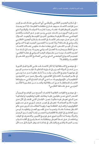 29
‫التأقلم‬ ‫و‬ ‫التجدد‬ ‫مقتضيات‬ ‫و‬ ‫النقابية‬ ‫التجربة‬ ‫ثوابت‬
‫ـر‬‫ـ‬‫كب‬ ‫ـم‬‫ـ‬‫قس‬ ‫ـاك‬‫ـ‬‫هن‬ ،‫ـيايس‬‫ـ‬‫الس‬ ‫أي‬ ،‫ـي‬‫ـ‬‫والوطن‬ ‫ـي‬‫ـ‬‫النقاب‬ ‫ـن‬‫ـ‬‫البعدي‬ ‫ـازم‬‫ـ‬‫ت‬ ‫يف‬ -
‫ـدث‬‫ـ‬‫يح‬ ‫ـم‬‫ـ‬‫ل‬ ‫–إذا‬ ‫ـدة‬‫ـ‬‫العتي‬ ‫ـه‬‫ـ‬‫منظمت‬ ‫ـارج‬‫ـ‬‫خ‬ ‫ـيجد‬‫ـ‬‫س‬ ‫ـاد‬‫ـ‬‫االتح‬ ‫ـد‬‫ـ‬‫قواع‬ ‫ـن‬‫ـ‬‫م‬
‫ـذي‬‫ـ‬‫ال‬ ‫ـع‬‫ـ‬‫والواق‬ ،‫ـة‬‫ـ‬‫السياس‬ ‫ـة‬‫ـ‬‫ملمارس‬ ‫ـا‬‫ـ‬‫رحب‬ ‫ـاء‬‫ـ‬‫فض‬ -‫ـة‬‫ـ‬‫للديمقراطي‬ ‫ـوص‬‫ـ‬‫نك‬
‫ـل‬‫ـ‬‫والفع‬ ‫ـد‬‫ـ‬‫الحش‬ ‫ـى‬‫ـ‬‫ع‬ ‫ـز‬‫ـ‬‫عج‬ ‫ـن‬‫ـ‬‫وم‬ ‫ـي‬‫ـ‬‫حزب‬ ‫ـتت‬‫ـ‬‫تش‬ ‫ـن‬‫ـ‬‫م‬ ‫ـوم‬‫ـ‬‫الي‬ ‫ـه‬‫ـ‬‫في‬ ‫ـن‬‫ـ‬‫نح‬
‫ـؤال‬‫ـ‬‫الس‬ .‫ـد‬‫ـ‬‫والبعي‬ ‫ـط‬‫ـ‬‫املتوس‬ ‫ـن‬‫ـ‬‫املدي‬ ‫ـور‬‫ـ‬‫بمنظ‬ ‫ـة‬‫ـ‬‫ظرفي‬ ‫ـألة‬‫ـ‬‫مس‬ ‫ـي‬‫ـ‬‫الجماع‬
‫ـي‬‫البعدين-النقابـ‬ ‫ـازم‬‫بتـ‬ ‫ـك‬‫التمسـ‬ ‫يف‬ ‫ـاد‬‫االتحـ‬ ‫ـتمر‬‫سيسـ‬ ‫ـل‬‫هـ‬ :‫ـو‬‫هـ‬ ‫إذن‬
‫ـيايس‬‫ـ‬‫الس‬ ‫ـذا‬‫ـ‬‫له‬ ‫ـد‬‫ـ‬‫الجدي‬ ‫ـون‬‫ـ‬‫املضم‬ ‫ـا‬‫ـ‬‫م‬ ‫ـم‬‫ـ‬‫نع‬ ‫وإذا‬ ‫ـاطه؟‬‫ـ‬‫نش‬ ‫يف‬ ‫ـيايس‬‫ـ‬‫والس‬
،‫ـاد‬‫ـ‬‫االتح‬ ‫ـاالت‬‫ـ‬‫نض‬ ‫ـى‬‫ـ‬‫منته‬ ‫ـاد‬‫ـ‬‫حش‬ ‫ـه‬‫ـ‬‫جعل‬ ‫ـذي‬‫ـ‬‫ال‬ ،‫ـعب‬‫ـ‬‫الش‬ ‫ـب‬‫ـ‬‫كس‬ ‫أن‬ ‫ـد‬‫ـ‬‫بع‬
‫مــا‬ ‫ذلــك‬ ‫يف‬ ‫بمــا‬ ،‫بحريــة‬ ‫الســيايس‬ ‫العمــل‬ ‫وممارســة‬ ‫ــم‬ُ‫ظ‬‫التن‬ ‫حــق‬
:‫ـي‬‫ـ‬‫النقاب‬ ‫ـه‬‫ـ‬‫عمل‬ ‫يف‬ ‫ـيايس‬‫ـ‬‫الس‬ ‫ـد‬‫ـ‬‫البع‬ ‫ـموالت‬‫ـ‬‫مش‬ ‫ـن‬‫ـ‬‫م‬ ‫ـا‬‫ـ‬‫دوم‬ ‫ـاد‬‫ـ‬‫االتح‬ ‫ـره‬‫ـ‬‫اعت‬
‫يف‬ ‫ـعب‬‫ـ‬‫للش‬ ‫ـرى‬‫ـ‬‫الك‬ ‫ـح‬‫ـ‬‫املصال‬ ‫ـي‬‫ـ‬‫يراع‬ ‫ـذي‬‫ـ‬‫ال‬ ‫ـي‬‫ـ‬‫املجتمع‬ ‫ـوذج‬‫ـ‬‫النم‬ ‫ـم‬‫ـ‬‫تصمي‬
‫ـة؟‬‫ـ‬‫والثقاف‬ ‫ـاد‬‫ـ‬‫االقتص‬
‫ـورة‬‫ـ‬‫الث‬ ‫ـل‬‫ـ‬‫قب‬ ‫ـرا‬‫ـ‬‫كث‬ ‫ـى‬‫ـ‬‫عان‬ ‫ـد‬‫ـ‬‫ق‬ ‫ـاد‬‫ـ‬‫االتح‬ ‫كان‬ ‫إذا‬ :‫ـتقاللية‬‫ـ‬‫االس‬ ‫ـوع‬‫ـ‬‫موض‬ ‫يف‬ -
‫ـوم‬‫اليـ‬ ‫ـو‬‫مدعـ‬ ‫ـه‬‫فإنـ‬ ،‫ـة‬‫الداخليـ‬ ‫ـؤونه‬‫شـ‬ ‫يف‬ ‫ـزب‬‫الدولة-الحـ‬ ‫ـل‬‫تدخـ‬ ‫ـن‬‫مـ‬
‫ـمى‬‫يسـ‬ ‫ـا‬‫مـ‬ ‫ـر‬‫عـ‬ ‫ـا‬‫عمليـ‬ ‫ـك‬‫ذلـ‬ ‫ـدأ‬‫بـ‬ ‫ـد‬‫وقـ‬ ،‫ـزاب‬‫األحـ‬ ‫ـع‬‫جميـ‬ ‫ـة‬‫مواجهـ‬ ‫إىل‬
‫ـن‬‫ـ‬‫الناحيت‬ ‫ـن‬‫ـ‬‫م‬ :‫ـو‬‫ـ‬‫ه‬ ‫ـؤال‬‫ـ‬‫والس‬ .»‫ـدي‬‫ـ‬‫القاع‬ ‫ـراق‬‫ـ‬‫«االخ‬ ‫ـة‬‫ـ‬‫السياس‬ ‫ـم‬‫ـ‬‫عال‬ ‫يف‬
‫ـيتوخاها‬‫ـ‬‫س‬ ‫ـي‬‫ـ‬‫الت‬ ‫ـاع‬‫ـ‬‫الدف‬ ‫ـات‬‫ـ‬‫آلي‬ ‫ـي‬‫ـ‬‫ه‬ ‫ـا‬‫ـ‬‫م‬ »‫ـة‬‫ـ‬‫«اإليديولوجي‬ ‫و‬ ‫ـة‬‫ـ‬‫التنظيمي‬
‫التأثــر‬ ‫خطــورة‬ ‫مــن‬ ‫وللحــد‬ ‫اســتقالليته‬ ‫عــى‬ ‫للمحافظــة‬ ‫االتحــاد‬
‫ـي؟‬‫النقابـ‬ ‫ـاطه‬‫نشـ‬ ‫ـى‬‫عـ‬ ‫ـي‬‫الحزبـ‬
‫أن‬ ‫ـوم‬‫ـ‬‫الي‬ ‫ـح‬‫ـ‬‫الواض‬ ‫ـن‬‫ـ‬‫م‬ ‫ـح‬‫ـ‬‫أصب‬ :‫ـاد‬‫ـ‬‫لالتح‬ ‫ـة‬‫ـ‬‫النقابي‬ ‫ـد‬‫ـ‬‫القواع‬ ‫ـوع‬‫ـ‬‫موض‬ ‫يف‬ -
‫ـا‬‫ـ‬‫واجتماعي‬ ‫ـا‬‫ـ‬‫وتنظيمي‬ ‫ـا‬‫ـ‬‫تقني‬ ‫ـف‬‫ـ‬‫يختل‬ ‫ـه‬‫ـ‬‫علي‬ ‫ـون‬‫ـ‬‫مقبل‬ ‫ـن‬‫ـ‬‫نح‬ ‫ـذي‬‫ـ‬‫ال‬ ‫ـر‬‫ـ‬‫الع‬
‫ـى‬‫ـ‬‫ع‬ ‫اآلن‬ ‫إىل‬ ‫ـف‬‫ـ‬‫تق‬ ‫ـي‬‫ـ‬‫الت‬ ‫ـدان‬‫ـ‬‫-البل‬ ‫ـن‬‫ـ‬‫نح‬ .‫ـا‬‫ـ‬‫حالي‬ ‫ـه‬‫ـ‬‫في‬ ‫ـش‬‫ـ‬‫نعي‬ ‫ـذي‬‫ـ‬‫ال‬ ‫ـن‬‫ـ‬‫ع‬
‫ـتوى‬‫مسـ‬ ‫ـى‬‫عـ‬ ‫ـوري‬‫ثـ‬ ‫ـر‬‫عـ‬ ‫ـر‬‫فجـ‬ ‫يف‬ ‫ـش‬‫نعيـ‬ -‫ـة‬‫الصناعـ‬ ‫ـم‬‫عالـ‬ ‫ـه‬‫عتبـ‬
‫عالم‬ ‫ـى‬‫ـ‬‫ع‬ ‫ـرى‬‫ـ‬‫ك‬ ‫ـات‬‫ـ‬‫انعكاس‬ ‫ـذا‬‫ـ‬‫وله‬ .‫ـا‬‫ـ‬‫به‬ ‫ـة‬‫ـ‬‫املتعلق‬ ‫ـارف‬‫ـ‬‫واملع‬ ‫ـا‬‫ـ‬‫التكنولوجي‬
‫ـس‬‫ـ‬‫لي‬ ،‫ـه‬‫ـ‬‫وتنظيم‬ ‫ـل‬‫ـ‬‫العم‬ ‫ـيم‬‫ـ‬‫تقس‬ ‫ـى‬‫ـ‬‫ع‬ ‫ـدا‬‫ـ‬‫وتحدي‬ ،‫ـة‬‫ـ‬‫عام‬ ‫ـة‬‫ـ‬‫بصف‬ ‫ـغل‬‫ـ‬‫الش‬
‫ـل‬‫ـ‬‫الرج‬ ‫ـن‬‫ـ‬‫ب‬ ‫ـا‬‫ـ‬‫أيض‬ ‫ـا‬‫ـ‬‫إنم‬ ‫ـب‬‫ـ‬‫فحس‬ ‫ـة‬‫ـ‬‫االقتصادي‬ ‫ـاة‬‫ـ‬‫املنش‬ ‫يف‬ ‫ـن‬‫ـ‬‫العامل‬ ‫ـن‬‫ـ‬‫ب‬
،‫الوقت‬ ‫يف‬ ‫ـرف‬‫ـ‬‫والت‬ ،‫ـور‬‫ـ‬‫األج‬ ‫ـع‬‫ـ‬‫توزي‬ ‫ـى‬‫ـ‬‫ع‬ ‫ـوي‬‫ـ‬‫ق‬ ‫ـر‬‫ـ‬‫تأث‬ ‫ـه‬‫ـ‬‫ل‬ ‫ـذا‬‫ـ‬‫وه‬ .‫ـرأة‬‫ـ‬‫وامل‬
‫ـباب‬‫ـ‬‫ش‬ ‫ـه‬‫ـ‬‫أفق‬ ‫يف‬ ‫ـوح‬‫ـ‬‫يل‬ ‫ـط‬‫ـ‬‫نم‬ ،‫ـه‬‫ـ‬‫ومتطلبات‬ ‫ـش‬‫ـ‬‫العي‬ ‫ـط‬‫ـ‬‫نم‬ ‫ـى‬‫ـ‬‫ع‬ ‫ـار‬‫ـ‬‫وباختص‬
‫اآلن‬ ‫ـد‬‫ـ‬‫ح‬ ‫إىل‬ ‫ـة‬‫ـ‬‫الدول‬ ‫ـيطر‬‫ـ‬‫تس‬ ‫ـا‬‫ـ‬‫بلدانن‬ ‫يف‬ .‫ـكار‬‫ـ‬‫واالبت‬ ‫ـوع‬‫ـ‬‫والتن‬ ‫ـاة‬‫ـ‬‫الحي‬ ‫ـب‬‫ـ‬‫يح‬
 