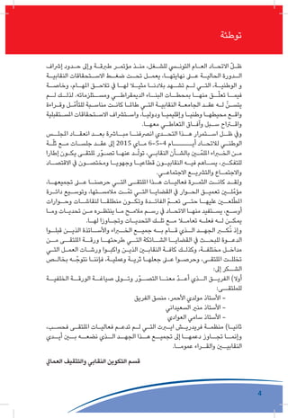 4
‫الكرامة‬ ‫و‬ ‫الحرية‬ ‫ثورة‬ ‫تحديات‬ ‫و‬ ‫للشغل‬ ‫التونيس‬ ‫العام‬ ‫االتحاد‬
‫توطئة‬
‫إرشاف‬ ‫ـدود‬‫ـ‬‫ح‬ ‫وإىل‬ ‫ـة‬‫ـ‬‫طربق‬ ‫ـر‬‫ـ‬‫مؤتم‬ ‫ـذ‬‫ـ‬‫من‬ ،‫ـغل‬‫ـ‬‫للش‬ ‫ـي‬‫ـ‬‫التون‬ ‫ـام‬‫ـ‬‫الع‬ ‫ـاد‬‫ـ‬‫االتح‬ ّ‫ل‬‫ـ‬‫ـ‬‫ظ‬
‫ـة‬‫النقابيـ‬ ‫ـتحقاقات‬‫االسـ‬ ‫ـط‬‫ضغـ‬ ‫ـت‬‫تحـ‬ ‫ـل‬‫يعمـ‬ ،‫ـا‬‫نهايتهـ‬ ‫ـى‬‫عـ‬ ‫ـة‬‫الحاليـ‬ ‫ـدورة‬‫الـ‬
‫ـة‬‫وخاصـ‬ ،‫ـام‬‫املهـ‬ ‫ـق‬‫تالحـ‬ ‫يف‬ ‫ـا‬‫لهـ‬ ‫ـا‬‫مثيـ‬ ‫ـا‬‫بالدنـ‬ ‫ـهد‬‫تشـ‬ ‫ـم‬‫لـ‬ ‫ـي‬‫التـ‬ ،‫ـة‬‫الوطنيـ‬ ‫و‬
‫لــم‬ ‫لذلــك‬ .‫ومســتلزماته‬ ‫الديمقراطــي‬ ‫البنــاء‬ ‫بمحطــات‬ ‫منهــا‬ ‫ــق‬ّ‫ل‬‫تع‬ ‫فيمــا‬
‫ـراءة‬‫ـ‬‫وق‬ ‫ـل‬‫ـ‬ّ‫للتأم‬ ‫ـبة‬‫ـ‬‫مناس‬ ‫ـت‬‫ـ‬‫كان‬ ‫ـا‬‫ـ‬‫طامل‬ ‫ـي‬‫ـ‬‫الت‬ ‫ـة‬‫ـ‬‫النقابي‬ ‫ـة‬‫ـ‬‫الجامع‬ ‫ـد‬‫ـ‬‫عق‬ ‫ـه‬‫ـ‬‫ل‬ ّ‫ـن‬‫ـ‬‫يتس‬
‫ـتقبلية‬‫ـ‬‫املس‬ ‫ـتحقاقات‬‫ـ‬‫االس‬ ‫ـترشاف‬‫ـ‬‫واس‬ ،‫ـا‬‫ـ‬‫ودولي‬ ‫ـا‬‫ـ‬‫وإقليمي‬ ‫ـا‬‫ـ‬‫وطني‬ ‫ـا‬‫ـ‬‫محيطه‬ ‫ـع‬‫ـ‬‫واق‬
.‫ـا‬‫ـ‬‫معه‬ ‫ـي‬‫ـ‬‫التعاط‬ ‫ـاق‬‫ـ‬‫وآف‬ ‫ـبل‬‫ـ‬‫س‬ ‫ـراح‬‫ـ‬‫واق‬
‫املجلــس‬ ‫انعقــاد‬ ‫بعــد‬ ‫مبــارشة‬ ‫انرصفنــا‬ ‫التحــدي‬ ‫هــذا‬ ‫اســتمرار‬ ‫ظــل‬ ‫ويف‬
‫ـة‬‫ـ‬ّ‫ل‬‫ث‬ ‫ـع‬‫ـ‬‫م‬ ‫ـات‬‫ـ‬‫جلس‬ ‫ـد‬‫ـ‬‫عق‬ ‫إىل‬ 2015 ‫ـاي‬‫ـ‬‫م‬ 6-5-4 ‫ـام‬‫ـ‬‫أيـــــ‬ ‫ـاد‬‫ـ‬‫لالتح‬ ‫ـي‬‫ـ‬‫الوطن‬
‫إطارا‬ ‫ـون‬‫ـ‬‫يك‬ ‫ـى‬‫ـ‬‫مللتق‬ ‫ـوّر‬‫ـ‬‫تص‬ ‫ـا‬‫ـ‬‫عنه‬ ‫ـد‬‫ـ‬ّ‫ل‬‫تو‬ ،‫ـي‬‫ـ‬‫النقاب‬ ‫ـأن‬‫ـ‬‫بالش‬ ‫ـن‬‫ـ‬ّ‫امللم‬ ‫ـراء‬‫ـ‬‫الخ‬ ‫ـن‬‫ـ‬‫م‬
‫ـاد‬‫االقتصـ‬ ‫يف‬ ‫ـون‬‫ومختصـ‬ ‫ـا‬‫وجهويـ‬ ‫ـا‬‫قطاعيـ‬ ‫ـون‬‫النقابيـ‬ ‫ـه‬‫فيـ‬ ‫ـاهم‬‫يسـ‬ ،‫ـر‬‫للتفكـ‬
.‫ـي‬‫االجتماعـ‬ ‫ـع‬‫والترشيـ‬ ‫ـاع‬‫واالجتمـ‬
،‫ـا‬‫تجميعهـ‬ ‫ـى‬‫عـ‬ ‫ـا‬‫حرصنـ‬ ‫ـي‬‫التـ‬ ‫ـى‬‫امللتقـ‬ ‫ـذا‬‫هـ‬ ‫ـات‬‫فعاليـ‬ ‫ـرة‬‫الثمـ‬ ‫ـت‬‫كانـ‬ ‫ـد‬‫ولقـ‬
‫ـرة‬‫ـ‬‫دائ‬ ‫ـيع‬‫ـ‬‫وتوس‬ ،‫ـتها‬‫ـ‬‫مالمس‬ ‫ـت‬‫ـ‬ّ‫تم‬ ‫ـي‬‫ـ‬‫الت‬ ‫ـا‬‫ـ‬‫القضاي‬ ‫يف‬ ‫ـوار‬‫ـ‬‫الح‬ ‫ـق‬‫ـ‬‫تعمي‬ ‫ـن‬‫ـ‬‫ل‬ّ‫مؤم‬
‫ـوارات‬‫وحـ‬ ‫ـات‬‫لنقاشـ‬ ‫ـا‬‫منطلقـ‬ ‫ـون‬‫وتكـ‬ ‫ـدة‬‫الفائـ‬ ّ‫م‬‫ـ‬‫تعـ‬ ‫ـى‬‫حتـ‬ ‫ـا‬‫عليهـ‬ ‫ـن‬‫لعـ‬ّ‫ط‬‫امل‬
‫ـا‬‫ـ‬‫وم‬ ‫ـات‬‫ـ‬‫تحدي‬ ‫ـن‬‫ـ‬‫م‬ ‫ـره‬‫ـ‬‫ينتظ‬ ‫ـا‬‫ـ‬‫م‬ ‫ـح‬‫ـ‬‫مالم‬ ‫ـم‬‫ـ‬‫رس‬ ‫يف‬ ‫ـاد‬‫ـ‬‫االتح‬ ‫ـا‬‫ـ‬‫منه‬ ‫ـتفيد‬‫ـ‬‫يس‬ ،‫ـع‬‫ـ‬‫أوس‬
.‫ـا‬‫ـ‬‫له‬ ‫ـاوزا‬‫ـ‬‫وتج‬ ‫ـات‬‫ـ‬‫التحدي‬ ‫ـك‬‫ـ‬‫تل‬ ‫ـع‬‫ـ‬‫م‬ ‫ـا‬‫ـ‬‫تعام‬ ‫ـه‬‫ـ‬‫فعل‬ ‫ـه‬‫ـ‬‫ل‬ ‫ـن‬‫ـ‬‫يمك‬
‫قبلــوا‬ ‫الذيــن‬ ‫واألســاتذة‬ ‫الخــراء‬ ‫جميــع‬ ‫بــه‬ ‫قــام‬ ‫الــذي‬ ‫الجهــد‬ ‫كــر‬ُ‫ن‬ ‫وإذ‬
‫مــن‬ ‫امللتقــى‬ ‫ورقــة‬ ‫طرحتهــا‬ ‫التــي‬ ‫الشــائكة‬ ‫القضايــا‬ ‫يف‬ ‫للبحــث‬ ‫الدعــوة‬
‫ـي‬‫ـ‬‫الت‬ ‫ـل‬‫ـ‬‫العم‬ ‫ـات‬‫ـ‬‫ورش‬ ‫ـوا‬‫ـ‬‫واكب‬ ‫ـن‬‫ـ‬‫الذي‬ ‫ـن‬‫ـ‬‫النقاب‬ ‫ـة‬‫ـ‬‫كاف‬ ‫ـك‬‫ـ‬‫وكذل‬ ،‫ـة‬‫ـ‬‫مختلف‬ ‫ـل‬‫ـ‬‫مداخ‬
‫ـص‬‫ـ‬‫بخال‬ ‫ـه‬‫ـ‬ّ‫نتوج‬ ‫ـا‬‫ـ‬‫فإنن‬ ،‫ـة‬‫ـ‬‫وعملي‬ ‫ـة‬‫ـ‬‫ثري‬ ‫ـا‬‫ـ‬‫جعله‬ ‫ـى‬‫ـ‬‫ع‬ ‫ـوا‬‫ـ‬‫وحرص‬ ،‫ـى‬‫ـ‬‫امللتق‬ ‫ـت‬‫ـ‬‫تخلل‬
:‫إىل‬ ‫ـكر‬‫الشـ‬
‫الخلفيــة‬ ‫الورقــة‬ ‫صياغــة‬ ‫وتــوىل‬ ‫التصــوّر‬ ‫معنــا‬ ّ‫د‬‫أعــ‬ ‫الــذي‬ ‫الفريــق‬ )‫أوال‬
:‫للملتقــى‬
‫الفريق‬ ‫منسق‬ ،‫األحمر‬ ‫مولدي‬ ‫األستاذ‬ -
‫السعيداني‬ ‫منري‬ ‫األستاذ‬ -
‫العوادي‬ ‫سامي‬ ‫األستاذ‬ -
،‫ـب‬‫ـ‬‫فحس‬ ‫ـى‬‫ـ‬‫امللتق‬ ‫ـات‬‫ـ‬‫فعالي‬ ‫ـم‬‫ـ‬‫تدع‬ ‫ـم‬‫ـ‬‫ل‬ ‫ـي‬‫ـ‬‫الت‬ ‫ـرت‬‫ـ‬‫اي‬ ‫ـش‬‫ـ‬‫فريدري‬ ‫ـة‬‫ـ‬‫منظم‬ )‫ـا‬‫ـ‬‫ثاني‬
‫أيــدي‬ ‫بــن‬ ‫نضعــه‬ ‫الــذي‬ ‫الجهــد‬ ‫هــذا‬ ‫تجميــع‬ ‫إىل‬ ‫دعمهــا‬ ‫تجــاوز‬ ‫وإنمــا‬
.‫ـا‬‫عمومـ‬ ‫ـراء‬‫والقـ‬ ‫ـن‬‫النقابيـ‬
‫العمايل‬ ‫والتثقيف‬ ‫النقابي‬ ‫التكوين‬ ‫قسم‬
 