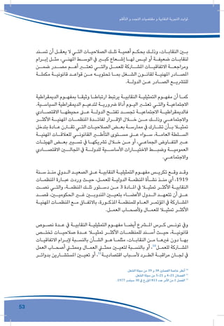 53
‫التأقلم‬ ‫و‬ ‫التجدد‬ ‫مقتضيات‬ ‫و‬ ‫النقابية‬ ‫التجربة‬ ‫ثوابت‬
‫ـند‬‫ـ‬‫تس‬ ‫أن‬ ‫ـل‬‫ـ‬‫يعق‬ ‫ال‬ ‫ـي‬‫ـ‬‫الت‬ ‫ـات‬‫ـ‬‫الصالحي‬ ‫ـك‬‫ـ‬‫تل‬ ‫ـة‬‫ـ‬‫أهمي‬ ‫ـم‬‫ـ‬‫بحك‬ ‫ـك‬‫ـ‬‫وذل‬ ،‫ـات‬‫ـ‬‫النقاب‬ ‫ـن‬‫ـ‬‫ب‬
‫ـرام‬‫ـ‬‫إب‬ ‫ـل‬‫ـ‬‫مث‬ ،‫ـي‬‫ـ‬‫املهن‬ ‫ـط‬‫ـ‬‫الوس‬ ‫يف‬ ‫ـر‬‫ـ‬‫كب‬ ‫ـعاع‬‫ـ‬‫إش‬ ‫ـا‬‫ـ‬‫له‬ ‫ـس‬‫ـ‬‫لي‬ ‫أو‬ ‫ـة‬‫ـ‬‫ضعيف‬ ‫ـات‬‫ـ‬‫لنقاب‬
‫ـن‬‫ضمـ‬ ‫ـدر‬‫مصـ‬ ‫ـم‬‫أهـ‬ ‫ـر‬‫تعتـ‬ ‫ـي‬‫والتـ‬ ‫ـل‬‫للعمـ‬ ‫ـركة‬‫املشـ‬ ‫ـات‬‫االتفاقيـ‬ ‫ـة‬‫ومراجعـ‬
‫ـة‬‫ـ‬‫مكمل‬ ‫ـة‬‫ـ‬‫قانوني‬ ‫ـد‬‫ـ‬‫قواع‬ ‫ـن‬‫ـ‬‫م‬ ‫ـه‬‫ـ‬‫تحتوي‬ ‫ـا‬‫ـ‬‫بم‬ ‫ـغل‬‫ـ‬‫الش‬ ‫ـون‬‫ـ‬‫لقان‬ ‫ـة‬‫ـ‬‫املهني‬ ‫ـادر‬‫ـ‬‫املص‬
.‫ـة‬‫ـ‬‫الدول‬ ‫ـن‬‫ـ‬‫ع‬ ‫ـادر‬‫ـ‬‫الص‬ ‫ـع‬‫ـ‬‫للترشي‬
‫الديمقراطية‬ ‫ـوم‬‫ـ‬‫بمفه‬ ‫ـا‬‫ـ‬‫وثيق‬ ‫ـا‬‫ـ‬‫ارتباط‬ ‫يرتبط‬ ‫ـة‬‫ـ‬‫النقابي‬ ‫ـة‬‫ـ‬‫التمثيلي‬ ‫ـوم‬‫ـ‬‫مفه‬ ‫أن‬ ‫ـا‬‫ـ‬‫كم‬
.‫ـية‬‫ـ‬‫السياس‬ ‫الديمقراطية‬ ‫ـم‬‫ـ‬‫لتدعي‬ ‫ـة‬‫ـ‬‫رضوري‬ ‫أداة‬ ‫ـوم‬‫ـ‬‫الي‬ ‫ـر‬‫ـ‬‫تعت‬ ‫ـي‬‫ـ‬‫والت‬ ‫ـة‬‫ـ‬‫االجتماعي‬
‫ـادي‬‫االقتصـ‬ ‫ـا‬‫محيطهـ‬ ‫ـى‬‫عـ‬ ‫ـة‬‫الدولـ‬ ‫ـح‬‫تفتـ‬ ‫ـد‬‫تجسـ‬ ‫ـة‬‫االجتماعيـ‬ ‫ـة‬‫فالديمقراطيـ‬
‫األكثــر‬ ‫املهنيــة‬ ‫املنظمــات‬ ‫لفائــدة‬ ‫اإلقــرار‬ ‫خــال‬ ‫مــن‬ ‫وذلــك‬ ‫واالجتماعــي‬
‫بتدخل‬ ‫ـادة‬‫ـ‬‫ع‬ ‫ـرن‬‫ـ‬‫تق‬ ‫ـي‬‫ـ‬‫الت‬ ‫ـات‬‫ـ‬‫الصالحي‬ ‫ـض‬‫ـ‬‫بع‬ ‫ـة‬‫ـ‬‫ممارس‬ ‫يف‬ ‫ـارك‬‫ـ‬‫تش‬ ‫ـأن‬‫ـ‬‫ب‬ ‫ـا‬‫ـ‬‫تمثي‬
‫ـة‬‫املهنيـ‬ ‫ـات‬‫للعالقـ‬ ‫ـي‬‫القانونـ‬ ‫ـر‬‫التأطـ‬ ‫ـتوى‬‫مسـ‬ ‫ـى‬‫عـ‬ ‫ـواء‬‫سـ‬ ،‫ـة‬‫العامـ‬ ‫ـلطة‬‫السـ‬
‫ـات‬‫ـ‬‫الهيئ‬ ‫ـض‬‫ـ‬‫بع‬ ‫ـيري‬‫ـ‬‫تس‬ ‫يف‬ ‫ـا‬‫ـ‬‫ترشيكه‬ ‫ـال‬‫ـ‬‫خ‬ ‫ـن‬‫ـ‬‫م‬ ‫أو‬ ،‫ـي‬‫ـ‬‫الجماع‬ ‫ـاوض‬‫ـ‬‫التف‬ ‫ـر‬‫ـ‬‫ع‬
‫االقتصــادي‬ ‫املجالــن‬ ‫يف‬ ‫للدولــة‬ ‫األساســية‬ ‫االختيــارات‬ ‫وضبــط‬ ‫العموميــة‬
.‫ـي‬‫واالجتماعـ‬
‫ـنة‬‫ـ‬‫س‬ ‫ـذ‬‫ـ‬‫من‬ ‫ـدويل‬‫ـ‬‫ال‬ ‫ـد‬‫ـ‬‫الصعي‬ ‫ـى‬‫ـ‬‫ع‬ ‫ـة‬‫ـ‬‫النقابي‬ ‫ـة‬‫ـ‬‫التمثيلي‬ ‫ـوم‬‫ـ‬‫مفه‬ ‫ـس‬‫ـ‬‫تكري‬ ‫ـع‬‫ـ‬‫وق‬ ‫ـد‬‫ـ‬‫وق‬
‫ـات‬‫ـ‬‫املنظم‬ ‫ـارة‬‫ـ‬‫عب‬ ‫وردت‬ ‫ـث‬‫ـ‬‫حي‬ ،‫ـل‬‫ـ‬‫للعم‬ ‫ـة‬‫ـ‬‫الدولي‬ ‫ـة‬‫ـ‬‫املنظم‬ ‫ـأة‬‫ـ‬‫نش‬ ‫ـذ‬‫ـ‬‫من‬ ‫أي‬ ،1919
‫ـت‬‫ـ‬‫نص‬ ‫ـي‬‫ـ‬‫والت‬ ،‫ـة‬‫ـ‬‫املنظم‬ ‫ـك‬‫ـ‬‫تل‬ ‫ـتور‬‫ـ‬‫دس‬ ‫ـن‬‫ـ‬‫م‬ 3 ‫ـادة‬‫ـ‬‫امل‬ ‫يف‬ ‫ـا‬‫ـ‬‫تمثي‬ ‫ـر‬‫ـ‬‫األكث‬ ‫ـة‬‫ـ‬‫النقابي‬
‫ـد‬‫قصـ‬ ،‫ـن‬‫الحكوميـ‬ ‫ـر‬‫غـ‬ ‫ـن‬‫املندوبـ‬ ‫ـن‬‫بتعيـ‬ ‫ـاء‬‫األعضـ‬ ‫ـدول‬‫الـ‬ ‫ـد‬‫تتعهـ‬ ‫أن‬ ‫ـى‬‫عـ‬
‫ـة‬‫ـ‬‫املهني‬ ‫ـات‬‫ـ‬‫املنظم‬ ‫ـع‬‫ـ‬‫م‬ ‫ـاق‬‫ـ‬‫باالتف‬ ،‫ـورة‬‫ـ‬‫املذك‬ ‫ـة‬‫ـ‬‫للمنظم‬ ‫ـام‬‫ـ‬‫الع‬ ‫ـر‬‫ـ‬‫املؤتم‬ ‫يف‬ ‫ـاركة‬‫ـ‬‫املش‬
.‫ـل‬‫ـ‬‫العم‬ ‫ـاب‬‫ـ‬‫وألصح‬ ‫ـال‬‫ـ‬‫للعم‬ ‫ـا‬‫ـ‬‫تمثي‬ ‫ـر‬‫ـ‬‫األكث‬
‫ـوص‬‫ـ‬‫نص‬ ‫ـدة‬‫ـ‬‫ع‬ ‫يف‬ ‫ـة‬‫ـ‬‫النقابي‬ ‫ـة‬‫ـ‬‫التمثيلي‬ ‫ـوم‬‫ـ‬‫مفه‬ ‫ـا‬‫ـ‬‫أيض‬ ‫ـرع‬‫ـ‬‫امل‬ ‫ـرس‬‫ـ‬‫ك‬ ‫ـس‬‫ـ‬‫تون‬ ‫ويف‬
‫ـص‬‫تختـ‬ ‫ـات‬‫صالحيـ‬ ‫ـدة‬‫عـ‬ ‫ـا‬‫تمثيـ‬ ‫ـر‬‫األكثـ‬ ‫ـات‬‫للمنظمـ‬ ‫ـند‬‫أسـ‬ ‫ـث‬‫حيـ‬ ،‫ـة‬‫قانونيـ‬
‫ـات‬‫ـ‬‫االتفاقي‬ ‫ـرام‬‫ـ‬‫إلب‬ ‫ـبة‬‫ـ‬‫بالنس‬ ‫ـأن‬‫ـ‬‫الش‬ ‫ـو‬‫ـ‬‫ه‬ ‫ـا‬‫ـ‬‫مثلم‬ ،‫ـات‬‫ـ‬‫النقاب‬ ‫ـن‬‫ـ‬‫م‬ ‫ـا‬‫ـ‬‫غريه‬ ‫دون‬ ‫ـا‬‫ـ‬‫به‬
‫العمل‬ ‫ـاب‬‫ـ‬‫أصح‬ ‫ـي‬‫ـ‬‫وممث‬ ‫ـال‬‫ـ‬‫العم‬ ‫ـي‬‫ـ‬‫ممث‬ ‫ـن‬‫ـ‬‫لتعي‬ ‫ـبة‬‫ـ‬‫بالنس‬ ‫أو‬ ،10
‫ـل‬‫ـ‬‫للعم‬ ‫ـركة‬‫ـ‬‫املش‬
‫ـر‬‫ـ‬‫بدوائ‬ ‫ـارين‬‫ـ‬‫املستش‬ ‫ـن‬‫ـ‬‫تعي‬ ‫أو‬ ،11
‫ـة‬‫ـ‬‫اقتصادي‬ ‫ـباب‬‫ـ‬‫ألس‬ ‫ـرد‬‫ـ‬‫الط‬ ‫ـة‬‫ـ‬‫مراقب‬ ‫ـان‬‫ـ‬‫لج‬ ‫يف‬
.‫الشغل‬ ‫مجلة‬ ‫من‬ 39 ‫و‬ 38 ‫الفصلني‬ ‫خاصة‬ ‫أنظر‬ 10
.‫الشغل‬ ‫مجلة‬ ‫من‬ 5-21 ‫و‬ 4-21 ‫الفصالن‬ 11
.1977 ‫سبتمرب‬ 30 ‫يف‬ ‫املؤرخ‬ 813 ‫عدد‬ ‫األمر‬ ‫من‬ 1 ‫الفصل‬ 12
 