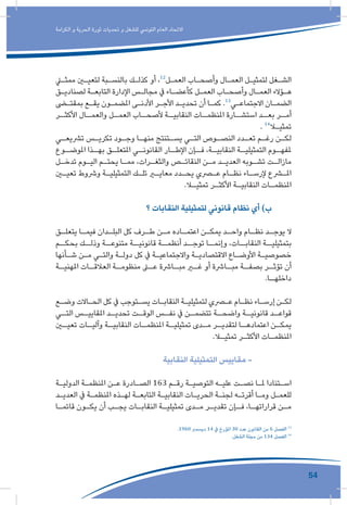 54
‫الكرامة‬ ‫و‬ ‫الحرية‬ ‫ثورة‬ ‫تحديات‬ ‫و‬ ‫للشغل‬ ‫التونيس‬ ‫العام‬ ‫االتحاد‬
‫ـي‬‫ـ‬‫ممث‬ ‫ـن‬‫ـ‬‫لتعي‬ ‫ـبة‬‫ـ‬‫بالنس‬ ‫ـك‬‫ـ‬‫كذل‬ ‫أو‬ ،12
‫ـل‬‫ـ‬‫العم‬ ‫ـاب‬‫ـ‬‫وأصح‬ ‫ـال‬‫ـ‬‫العم‬ ‫ـل‬‫ـ‬‫لتمثي‬ ‫ـغل‬‫ـ‬‫الش‬
‫ـق‬‫ـ‬‫لصنادي‬ ‫ـة‬‫ـ‬‫التابع‬ ‫اإلدارة‬ ‫ـس‬‫ـ‬‫مجال‬ ‫يف‬ ‫ـاء‬‫ـ‬‫كأعض‬ ‫ـل‬‫ـ‬‫العم‬ ‫ـاب‬‫ـ‬‫وأصح‬ ‫ـال‬‫ـ‬‫العم‬ ‫ـؤالء‬‫ـ‬‫ه‬
‫ـى‬‫ـ‬‫بمقت‬ ‫ـع‬‫ـ‬‫يق‬ ‫ـون‬‫ـ‬‫املضم‬ ‫ـى‬‫ـ‬‫األدن‬ ‫ـر‬‫ـ‬‫األج‬ ‫ـد‬‫ـ‬‫تحدي‬ ‫أن‬ ‫ـا‬‫ـ‬‫كم‬ .13
‫ـي‬‫ـ‬‫االجتماع‬ ‫ـان‬‫ـ‬‫الضم‬
‫ـر‬‫األكثـ‬ ‫ـال‬‫والعمـ‬ ‫ـل‬‫العمـ‬ ‫ـاب‬‫ألصحـ‬ ‫ـة‬‫النقابيـ‬ ‫ـات‬‫املنظمـ‬ ‫ـارة‬‫استشـ‬ ‫ـد‬‫بعـ‬ ‫ـر‬‫أمـ‬
. 14
‫ـا‬‫ـ‬‫تمثي‬
‫ـي‬‫ـ‬‫ترشيع‬ ‫ـس‬‫ـ‬‫تكري‬ ‫ـود‬‫ـ‬‫وج‬ ‫ـا‬‫ـ‬‫منه‬ ‫ـتنتج‬‫ـ‬‫يس‬ ‫ـي‬‫ـ‬‫الت‬ ‫ـوص‬‫ـ‬‫النص‬ ‫ـدد‬‫ـ‬‫تع‬ ‫ـم‬‫ـ‬‫رغ‬ ‫ـن‬‫ـ‬‫لك‬
‫ـوع‬‫املوضـ‬ ‫ـذا‬‫بهـ‬ ‫ـق‬‫املتعلـ‬ ‫ـي‬‫القانونـ‬ ‫ـار‬‫اإلطـ‬ ‫ـإن‬‫فـ‬ ،‫ـة‬‫النقابيـ‬ ‫ـة‬‫التمثيليـ‬ ‫ـوم‬‫ملفهـ‬
‫ـل‬‫ـ‬‫تدخ‬ ‫ـوم‬‫ـ‬‫الي‬ ‫ـم‬‫ـ‬‫يحت‬ ‫ـا‬‫ـ‬‫مم‬ ،‫ـرات‬‫ـ‬‫والثغ‬ ‫ـص‬‫ـ‬‫النقائ‬ ‫ـن‬‫ـ‬‫م‬ ‫ـد‬‫ـ‬‫العدي‬ ‫ـوبه‬‫ـ‬‫تش‬ ‫ـت‬‫ـ‬‫مازال‬
‫ـن‬‫ـ‬‫تعي‬ ‫ورشوط‬ ‫ـة‬‫ـ‬‫التمثيلي‬ ‫ـك‬‫ـ‬‫تل‬ ‫ـر‬‫ـ‬‫معاي‬ ‫ـدد‬‫ـ‬‫يح‬ ‫ـري‬‫ـ‬‫ع‬ ‫ـام‬‫ـ‬‫نظ‬ ‫ـاء‬‫ـ‬‫إلرس‬ ‫ـرع‬‫ـ‬‫امل‬
.‫ـا‬‫ـ‬‫تمثي‬ ‫ـر‬‫ـ‬‫األكث‬ ‫ـة‬‫ـ‬‫النقابي‬ ‫ـات‬‫ـ‬‫املنظم‬
‫؟‬ ‫النقابات‬ ‫لتمثيلية‬ ‫قانوني‬ ‫نظام‬ ‫أي‬ )‫ب‬
‫ـق‬‫ـ‬‫يتعل‬ ‫ـا‬‫ـ‬‫فيم‬ ‫ـدان‬‫ـ‬‫البل‬ ‫كل‬ ‫ـرف‬‫ـ‬‫ط‬ ‫ـن‬‫ـ‬‫م‬ ‫ـاده‬‫ـ‬‫اعتم‬ ‫ـن‬‫ـ‬‫يمك‬ ‫ـد‬‫ـ‬‫واح‬ ‫ـام‬‫ـ‬‫نظ‬ ‫ـد‬‫ـ‬‫يوج‬ ‫ال‬
‫بحكــم‬ ‫وذلــك‬ ‫متنوعــة‬ ‫قانونيــة‬ ‫أنظمــة‬ ‫توجــد‬ ‫وإنمــا‬ ،‫النقابــات‬ ‫بتمثيليــة‬
‫ـأنها‬‫ـ‬‫ش‬ ‫ـن‬‫ـ‬‫م‬ ‫ـي‬‫ـ‬‫والت‬ ‫ـة‬‫ـ‬‫دول‬ ‫كل‬ ‫يف‬ ‫ـة‬‫ـ‬‫واالجتماعي‬ ‫ـة‬‫ـ‬‫االقتصادي‬ ‫ـاع‬‫ـ‬‫األوض‬ ‫ـة‬‫ـ‬‫خصوصي‬
‫ـة‬‫املهنيـ‬ ‫ـات‬‫العالقـ‬ ‫ـة‬‫منظومـ‬ ‫ـى‬‫عـ‬ ‫ـارشة‬‫مبـ‬ ‫ـر‬‫غـ‬ ‫أو‬ ‫ـارشة‬‫مبـ‬ ‫ـة‬‫بصفـ‬ ‫ـر‬‫تؤثـ‬ ‫أن‬
.‫ـا‬‫داخلهـ‬
‫ـع‬‫ـ‬‫وض‬ ‫ـاالت‬‫ـ‬‫الح‬ ‫كل‬ ‫يف‬ ‫ـتوجب‬‫ـ‬‫يس‬ ‫ـات‬‫ـ‬‫النقاب‬ ‫ـة‬‫ـ‬‫لتمثيلي‬ ‫ـري‬‫ـ‬‫ع‬ ‫ـام‬‫ـ‬‫نظ‬ ‫ـاء‬‫ـ‬‫إرس‬ ‫ـن‬‫ـ‬‫لك‬
‫ـي‬‫التـ‬ ‫ـس‬‫املقاييـ‬ ‫ـد‬‫تحديـ‬ ‫ـت‬‫الوقـ‬ ‫ـس‬‫نفـ‬ ‫يف‬ ‫ـن‬‫تتضمـ‬ ‫ـة‬‫واضحـ‬ ‫ـة‬‫قانونيـ‬ ‫ـد‬‫قواعـ‬
‫ـن‬‫تعيـ‬ ‫ـات‬‫وآليـ‬ ‫ـة‬‫النقابيـ‬ ‫ـات‬‫املنظمـ‬ ‫ـة‬‫تمثيليـ‬ ‫ـدى‬‫مـ‬ ‫ـر‬‫لتقديـ‬ ‫ـا‬‫اعتمادهـ‬ ‫ـن‬‫يمكـ‬
.‫ـا‬‫ـ‬‫تمثي‬ ‫ـر‬‫ـ‬‫األكث‬ ‫ـات‬‫ـ‬‫املنظم‬
‫النقابية‬ ‫التمثيلية‬ ‫مقاييس‬ -
‫ـة‬‫ـ‬‫الدولي‬ ‫ـة‬‫ـ‬‫املنظم‬ ‫ـن‬‫ـ‬‫ع‬ ‫ـادرة‬‫ـ‬‫الص‬ 163 ‫ـم‬‫ـ‬‫رق‬ ‫ـة‬‫ـ‬‫التوصي‬ ‫ـه‬‫ـ‬‫علي‬ ‫ـت‬‫ـ‬‫نص‬ ‫ـا‬‫ـ‬‫مل‬ ‫ـتنادا‬‫ـ‬‫اس‬
‫ـد‬‫ـ‬‫العدي‬ ‫يف‬ ‫ـة‬‫ـ‬‫املنظم‬ ‫ـذه‬‫ـ‬‫له‬ ‫ـة‬‫ـ‬‫التابع‬ ‫ـة‬‫ـ‬‫النقابي‬ ‫ـات‬‫ـ‬‫الحري‬ ‫ـة‬‫ـ‬‫لجن‬ ‫ـه‬‫ـ‬‫أقرت‬ ‫ـا‬‫ـ‬‫وم‬ ‫ـل‬‫ـ‬‫للعم‬
‫ـا‬‫ـ‬‫قائم‬ ‫ـون‬‫ـ‬‫يك‬ ‫أن‬ ‫ـب‬‫ـ‬‫يج‬ ‫ـات‬‫ـ‬‫النقاب‬ ‫ـة‬‫ـ‬‫تمثيلي‬ ‫ـدى‬‫ـ‬‫م‬ ‫ـر‬‫ـ‬‫تقدي‬ ‫ـإن‬‫ـ‬‫ف‬ ،‫ـا‬‫ـ‬‫قراراته‬ ‫ـن‬‫ـ‬‫م‬
.1960 ‫ديسمرب‬ 14 ‫يف‬ ‫املؤرخ‬ 30 ‫عدد‬ ‫القانون‬ ‫من‬ 6 ‫الفصل‬ 13
.‫الشغل‬ ‫مجلة‬ ‫من‬ 134 ‫الفصل‬ 14
 