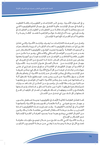 74
‫الكرامة‬ ‫و‬ ‫الحرية‬ ‫ثورة‬ ‫تحديات‬ ‫و‬ ‫للشغل‬ ‫التونيس‬ ‫العام‬ ‫االتحاد‬
‫ـد‬‫ـ‬‫التعقي‬ ‫ـة‬‫ـ‬‫بالغ‬ ‫ـرات‬‫ـ‬‫التطوي‬ ‫و‬ ‫ـات‬‫ـ‬‫االخرتاع‬ ‫ـر‬‫ـ‬‫اث‬ ‫ـى‬‫ـ‬‫وع‬ ، ‫ـرة‬‫ـ‬‫األخ‬ ‫ـنوات‬‫ـ‬‫الس‬ ‫يف‬ ‫و‬
‫ـي‬‫ـ‬‫الت‬ ‫ـا‬‫ـ‬‫النانوتكنولوجي‬ ‫ـال‬‫ـ‬‫مج‬ ‫ويف‬ ‫ـق‬‫ـ‬‫التدف‬ ‫ـة‬‫ـ‬‫عالي‬ ‫ـت‬‫ـ‬‫اإلنرتن‬ ‫ـال‬‫ـ‬‫مج‬ ‫يف‬ ‫ـة‬‫ـ‬‫الدق‬ ‫و‬
‫يف‬ ‫ـات‬‫العمليـ‬ ‫و‬ ‫ـات‬‫املعلومـ‬ ‫و‬ ‫ـات‬‫املعطيـ‬ ‫ـن‬‫مـ‬ ‫ـة‬‫هائلـ‬ ‫ـات‬‫كميـ‬ ‫ـة‬‫بمعالجـ‬ ‫ـمح‬‫تسـ‬
‫ال‬ ‫و‬ ‫ـة‬‫ـ‬‫رحب‬ ‫ـا‬‫ـ‬‫آفاق‬ ‫ـت‬‫ـ‬‫فتح‬ ‫ـة‬‫ـ‬‫افرتاضي‬ ‫ـم‬‫ـ‬‫عوال‬ ‫ـاء‬‫ـ‬‫إنش‬ ‫ـاح‬‫ـ‬‫أت‬ ‫ـا‬‫ـ‬‫بم‬ ، ‫ـايس‬‫ـ‬‫قي‬ ‫ـت‬‫ـ‬‫وق‬
.‫ـان‬‫ـ‬‫لإلنس‬ ‫ـة‬‫ـ‬‫اإلبداعي‬ ‫ـدرات‬‫ـ‬‫الق‬ ‫ـام‬‫ـ‬‫أم‬ ‫ـة‬‫ـ‬‫متناهي‬
‫ـل‬‫ـ‬‫تمث‬ ‫ـي‬‫ـ‬‫والت‬ ‫ـياء‬‫ـ‬‫األش‬ ‫ـت‬‫ـ‬‫بإنرتن‬ ‫ـرف‬‫ـ‬‫يع‬ ‫ـا‬‫ـ‬‫م‬ ‫ـات‬‫ـ‬‫االخرتاع‬ ‫ـذه‬‫ـ‬‫ه‬ ‫ـم‬‫ـ‬‫اه‬ ‫ـن‬‫ـ‬‫م‬ ‫ـل‬‫ـ‬‫ولع‬
‫باملستشــعرات‬ ‫املــزودة‬ ‫و‬ ‫الذكيــة‬ ‫املعــدات‬ ‫تكنولوجيــا‬ ‫اســتخدام‬ ‫يف‬ ‫تطــورا‬
‫ـن‬‫ـ‬‫ع‬ ‫ـعار‬‫ـ‬‫االستش‬ ‫ـا‬‫ـ‬‫تكنولوجي‬ ‫و‬ ‫ـع‬‫ـ‬‫املوق‬ ‫ـد‬‫ـ‬‫تحدي‬ ‫ـزة‬‫ـ‬‫وأجه‬ ‫ـة‬‫ـ‬‫الفعال‬ ‫ـات‬‫ـ‬‫الربمجي‬ ‫و‬
‫مــن‬ ‫مكــن‬ ‫مــا‬ ‫وهــو‬ ،‫والالســلكي‬ ‫الســلكي‬ ‫التواصــل‬ ‫و‬ ‫قــرب‬ ‫عــن‬ ‫و‬ ‫بعــد‬
‫بعضها‬ ‫ـزة‬‫ـ‬‫أجه‬ ‫ـن‬‫ـ‬‫ب‬ ‫ـا‬‫ـ‬‫فيم‬ ‫ـت‬‫ـ‬‫اإلنرتن‬ ‫ـر‬‫ـ‬‫ع‬ ‫ـل‬‫ـ‬‫التواص‬ ‫و‬ ‫ـب‬‫ـ‬‫التخاط‬ ‫ـرة‬‫ـ‬‫ظاه‬ ‫ـر‬‫ـ‬‫تطوي‬
‫اي‬ ‫ـف‬‫ـ‬‫تعري‬ ‫ـاح‬‫ـ‬‫املت‬ ‫ـن‬‫ـ‬‫م‬ ‫ـح‬‫ـ‬‫اصب‬ ‫ـه‬‫ـ‬‫ان‬ ‫ـك‬‫ـ‬‫ذل‬ ،‫ـر‬‫ـ‬‫للب‬ ‫ـارش‬‫ـ‬‫مب‬ ‫ـل‬‫ـ‬‫تدخ‬ ‫دون‬ ‫ـض‬‫ـ‬‫ببع‬
‫ـيارة‬‫كالسـ‬ ، ‫ـه‬‫بـ‬ ‫ـت‬‫انرتنـ‬ ‫ـوان‬‫عنـ‬ ‫ـاق‬‫الصـ‬ ‫ـال‬‫خـ‬ ‫ـن‬‫مـ‬ ‫ـت‬‫اإلنرتنـ‬ ‫ـى‬‫عـ‬ ‫ـاز‬‫جهـ‬
‫ـى‬‫ـ‬‫حت‬ ‫او‬ ‫ـاري‬‫ـ‬‫تج‬ ‫ـل‬‫ـ‬‫مح‬ ‫يف‬ ‫ـلع‬‫ـ‬‫س‬ ‫او‬ ‫ـة‬‫ـ‬‫الثالج‬ ‫او‬ ‫ـف‬‫ـ‬‫التكيي‬ ‫ـاز‬‫ـ‬‫جه‬ ‫او‬ ‫ـرا‬‫ـ‬‫الكام‬ ‫او‬
‫ـه‬‫ـ‬‫تعريف‬ ‫ـن‬‫ـ‬‫يمك‬ ‫يشء‬ ‫ـكل‬‫ـ‬‫،ف‬ ‫ـياء‬‫ـ‬‫األش‬ ‫ـواع‬‫ـ‬‫أن‬ ‫كل‬ ‫ـن‬‫ـ‬‫م‬ ‫ـا‬‫ـ‬‫غريه‬ ‫او‬ ‫ـات‬‫ـ‬‫نبات‬ ‫و‬ ‫ـات‬‫ـ‬‫حيوان‬
‫ـكل‬‫ـ‬‫بش‬ ‫يتحكم‬ ‫ان‬ ‫ـياء‬‫ـ‬‫األش‬ ‫ـت‬‫ـ‬‫إنرتن‬ ‫ـر‬‫ـ‬‫ع‬ ‫ـان‬‫ـ‬‫لإلنس‬ ‫ـن‬‫ـ‬‫يمك‬ ‫ـايل‬‫ـ‬‫وبالت‬ ‫ـت‬‫ـ‬‫اإلنرتن‬ ‫ـى‬‫ـ‬‫ع‬
‫ـة‬‫ـ‬‫آل‬ ‫ـغيل‬‫ـ‬‫تش‬ ‫ـا‬‫ـ‬‫مث‬ ‫ـتطيع‬‫ـ‬‫فيس‬ ، ‫ـد‬‫ـ‬‫بع‬ ‫ـن‬‫ـ‬‫وع‬ ‫ـرب‬‫ـ‬‫ق‬ ‫ـن‬‫ـ‬‫ع‬ ‫ـياء‬‫ـ‬‫باألش‬ ‫ـهل‬‫ـ‬‫س‬ ‫و‬ ‫ـال‬‫ـ‬‫فع‬
‫ـا‬‫ـ‬‫بعضه‬ ‫ـع‬‫ـ‬‫م‬ ‫ـل‬‫ـ‬‫تتواص‬ ‫ان‬ ‫ـا‬‫ـ‬‫ذاته‬ ‫ـياء‬‫ـ‬‫لألش‬ ‫ـن‬‫ـ‬‫يمك‬ ‫ـل‬‫ـ‬‫،ب‬ ‫ـد‬‫ـ‬‫بع‬ ‫ـن‬‫ـ‬‫ع‬ ‫ـتخدامها‬‫ـ‬‫اس‬ ‫و‬
‫ســيارات‬ ‫نشــاهد‬ ‫ان‬ ‫املمكــن‬ ‫مــن‬ ‫،واصبــح‬ ‫اإلنســان‬ ‫واســطة‬ ‫دون‬ ‫مبــارشة‬
‫ـحنها‬‫ـ‬‫ش‬ ‫ـم‬‫ـ‬‫يت‬ ‫ـاحنات‬‫ـ‬‫ش‬ ‫و‬ ‫ـائق‬‫ـ‬‫لس‬ ‫ـة‬‫ـ‬‫حاج‬ ‫دون‬ ‫ـا‬‫ـ‬‫ذاتي‬ ‫ـا‬‫ـ‬‫طريقه‬ ‫ـعرة‬‫ـ‬‫ُستش‬‫م‬‫تسري‬
‫ـرغ‬‫تفـ‬ ‫و‬ ‫ـا‬‫غايتهـ‬ ‫اىل‬ ‫ـل‬‫تصـ‬ ‫و‬ ‫ـا‬‫طريقهـ‬ ‫ـلك‬‫تسـ‬ ‫و‬ ‫ـا‬‫وجهتهـ‬ ‫ـد‬‫تأخـ‬ ‫و‬ ‫ـع‬‫بالبضائـ‬
.‫ـان‬‫ـ‬‫االنس‬ ‫ـن‬‫ـ‬‫م‬ ‫ـل‬‫ـ‬‫تدخ‬ ‫اي‬ ‫دون‬ ‫ـك‬‫ـ‬‫ذل‬ ‫كل‬ ‫و‬ ‫ـحنتها‬‫ـ‬‫ش‬
‫ـوب‬‫ـ‬‫حاس‬ ‫ـتعمل‬‫ـ‬‫تس‬ ‫ـدة‬‫ـ‬‫جدي‬ ‫ـا‬‫ـ‬‫تكنولوجي‬ ‫يف‬ ‫ـاد‬‫ـ‬‫األبع‬ ‫ـة‬‫ـ‬‫ثالثي‬ ‫ـة‬‫ـ‬‫الطباع‬ ‫ـل‬‫ـ‬‫تتمث‬ ‫ـا‬‫ـ‬‫كم‬
‫ـا‬‫بأحجامهـ‬ ‫ـياء‬‫األشـ‬ ‫ـخ‬‫بنسـ‬ ‫ـوم‬‫تقـ‬ ‫و‬ ‫ـة‬‫طابعـ‬ ‫ـة‬‫آلـ‬ ‫و‬ ‫ـي‬‫ضوئـ‬ ‫ـح‬‫مسـ‬ ‫ـاز‬‫جهـ‬ ‫و‬
‫فــرة‬ ‫التكنولوجيــا‬ ‫هــذه‬ ‫تجــاوزت‬ ‫وقــد‬ . ‫الطبيعيــة‬ ‫أبعادهــا‬ ‫يف‬ ‫و‬ ‫العاديــة‬
‫ـون‬‫ـ‬‫يك‬ ‫ـكاد‬‫ـ‬‫ي‬ ‫ـا‬‫ـ‬‫عامل‬ ‫ـة‬‫ـ‬‫مفتتح‬ ‫ـي‬‫ـ‬‫الصناع‬ ‫ـتغالل‬‫ـ‬‫االس‬ ‫ـة‬‫ـ‬‫مرحل‬ ‫ـت‬‫ـ‬‫دخل‬ ‫و‬ ‫ـارب‬‫ـ‬‫التج‬
‫ـانية‬‫ـ‬‫اإلنس‬ ‫ـدرة‬‫ـ‬‫املق‬ ‫و‬ ‫ـة‬‫ـ‬‫املعرف‬ ‫ـدود‬‫ـ‬‫بح‬ ‫ـدا‬‫ـ‬‫ج‬ ‫ـدا‬‫ـ‬‫بعي‬ ‫ـع‬‫ـ‬‫ويدف‬ ‫ـي‬‫ـ‬‫العلم‬ ‫ـال‬‫ـ‬‫الخي‬ ‫ـن‬‫ـ‬‫م‬
.‫ـداع‬‫ـ‬‫اإلب‬ ‫و‬ ‫ـكار‬‫ـ‬‫االبت‬ ‫ـى‬‫ـ‬‫ع‬
‫ـة‬‫متفرقـ‬ ‫ـات‬‫مكونـ‬ ‫ـع‬‫تجميـ‬ ‫ـال‬‫خـ‬ ‫ـن‬‫مـ‬ ‫ـج‬‫تنتـ‬ ‫ـت‬‫كانـ‬ ‫ـي‬‫التـ‬ ‫ـياء‬‫األشـ‬ ‫ـت‬‫باتـ‬ ‫و‬
‫ـب‬‫الرتكيـ‬ ‫و‬ ‫ـع‬‫التجميـ‬ ‫ـة‬‫مرحلـ‬ ‫ـن‬‫عـ‬ ‫ـي‬‫يغنـ‬ ‫ـا‬‫بمـ‬ ‫ـدة‬‫وحيـ‬ ‫ـة‬‫مرحلـ‬ ‫يف‬ ‫اآلن‬ ‫ـع‬‫تصنـ‬
 