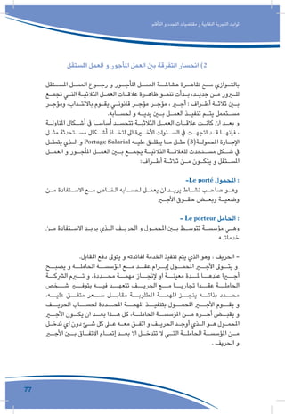 77
‫التأقلم‬ ‫و‬ ‫التجدد‬ ‫مقتضيات‬ ‫و‬ ‫النقابية‬ ‫التجربة‬ ‫ثوابت‬
‫املستقل‬ ‫العمل‬ ‫و‬ ‫املأجور‬ ‫العمل‬ ‫بني‬ ‫التفرقة‬ ‫انحسار‬ )2
‫ـتقل‬‫املسـ‬ ‫ـل‬‫العمـ‬ ‫ـوع‬‫رجـ‬ ‫و‬ ‫ـور‬‫املأجـ‬ ‫ـل‬‫العمـ‬ ‫ـة‬‫هشاشـ‬ ‫ـرة‬‫ظاهـ‬ ‫ـع‬‫مـ‬ ‫ـوازي‬‫بالتـ‬
‫ـع‬‫ـ‬‫تجم‬ ‫ـي‬‫ـ‬‫الت‬ ‫ـة‬‫ـ‬‫الثالثي‬ ‫ـل‬‫ـ‬‫العم‬ ‫ـات‬‫ـ‬‫عالق‬ ‫ـرة‬‫ـ‬‫ظاه‬ ‫ـو‬‫ـ‬‫تنم‬ ‫ـدأت‬‫ـ‬‫ب‬ ،‫ـد‬‫ـ‬‫جدي‬ ‫ـن‬‫ـ‬‫م‬ ‫ـروز‬‫ـ‬‫لل‬
‫ـر‬‫ـ‬‫ومؤج‬ ،‫ـداب‬‫ـ‬‫باالنت‬ ‫ـوم‬‫ـ‬‫يق‬ ‫ـي‬‫ـ‬‫قانون‬ ‫ـر‬‫ـ‬‫مؤج‬ ‫ـر‬‫ـ‬‫مؤج‬ ، ‫ـر‬‫ـ‬‫أج‬ : ‫ـراف‬‫ـ‬‫أط‬ ‫ـة‬‫ـ‬‫ثالث‬ ‫ـن‬‫ـ‬‫ب‬
.‫ـابه‬‫ـ‬‫لحس‬ ‫و‬ ‫ـه‬‫ـ‬‫يدي‬ ‫ـن‬‫ـ‬‫ب‬ ‫ـل‬‫ـ‬‫العم‬ ‫ـذ‬‫ـ‬‫تنفي‬ ‫ـم‬‫ـ‬‫يت‬ ‫ـتعمل‬‫ـ‬‫مس‬
‫ـة‬‫ـ‬‫املناول‬ ‫ـكال‬‫ـ‬‫أش‬ ‫يف‬ ‫ـا‬‫ـ‬‫أساس‬ ‫ـد‬‫ـ‬‫تتجس‬ ‫ـة‬‫ـ‬‫الثالثي‬ ‫ـل‬‫ـ‬‫العم‬ ‫ـات‬‫ـ‬‫عالق‬ ‫ـت‬‫ـ‬‫كان‬ ‫ان‬ ‫ـد‬‫ـ‬‫بع‬ ‫و‬
‫ـل‬‫ـ‬‫مث‬ ‫ـتحدثة‬‫ـ‬‫مس‬ ‫ـكال‬‫ـ‬‫أش‬ ‫ـاذ‬‫ـ‬‫اتخ‬ ‫اىل‬ ‫ـرة‬‫ـ‬‫األخ‬ ‫ـنوات‬‫ـ‬‫الس‬ ‫يف‬ ‫ـت‬‫ـ‬‫اتجه‬ ‫ـد‬‫ـ‬‫ق‬ ‫ـا‬‫ـ‬‫فإنه‬ ،
‫ـل‬‫ـ‬‫يتمث‬ ‫ـذي‬‫ـ‬‫ال‬ ‫و‬ Portage Salarial ‫ـه‬‫ـ‬‫علي‬ ‫ـق‬‫ـ‬‫يطل‬ ‫ـا‬‫ـ‬‫م‬ ‫ـل‬‫ـ‬‫مث‬ )3(‫ـة‬‫ـ‬‫املحمول‬ ‫ـارة‬‫ـ‬‫اإلج‬
‫ـل‬‫العمـ‬ ‫و‬ ‫ـور‬‫املأجـ‬ ‫ـل‬‫العمـ‬ ‫ـن‬‫بـ‬ ‫ـع‬‫يجمـ‬ ‫ـة‬‫الثالثيـ‬ ‫ـة‬‫للعالقـ‬ ‫ـتحدث‬‫مسـ‬ ‫ـكل‬‫شـ‬ ‫يف‬
:‫ـراف‬‫ـ‬‫أط‬ ‫ـة‬‫ـ‬‫ثالث‬ ‫ـن‬‫ـ‬‫م‬ ‫ـون‬‫ـ‬‫يتك‬ ‫و‬ ‫ـتقل‬‫ـ‬‫املس‬
-Le porté ‫املحمول‬ :
‫ـن‬‫ـ‬‫م‬ ‫ـتفادة‬‫ـ‬‫االس‬ ‫ـع‬‫ـ‬‫م‬ ‫ـاص‬‫ـ‬‫الخ‬ ‫ـابه‬‫ـ‬‫لحس‬ ‫ـل‬‫ـ‬‫يعم‬ ‫ان‬ ‫ـد‬‫ـ‬‫يري‬ ‫ـاط‬‫ـ‬‫نش‬ ‫ـب‬‫ـ‬‫صاح‬ ‫ـو‬‫ـ‬‫وه‬
‫ـر‬‫ـ‬‫األج‬ ‫ـوق‬‫ـ‬‫حق‬ ‫ـض‬‫ـ‬‫وبع‬ ‫ـة‬‫ـ‬‫وضعي‬
- Le porteur ‫الحامل‬ :
‫ـن‬‫ـ‬‫م‬ ‫ـتفادة‬‫ـ‬‫االس‬ ‫ـد‬‫ـ‬‫يري‬ ‫ـذي‬‫ـ‬‫ال‬ ‫ـف‬‫ـ‬‫الحري‬ ‫و‬ ‫ـول‬‫ـ‬‫املحم‬ ‫ـن‬‫ـ‬‫ب‬ ‫ـط‬‫ـ‬‫تتوس‬ ‫ـة‬‫ـ‬‫مؤسس‬ ‫ـي‬‫ـ‬‫وه‬
‫ـه‬‫ـ‬‫خدمات‬
.‫املقابل‬ ‫دفع‬ ‫يتوىل‬ ‫و‬ ‫لفائدته‬ ‫الخدمة‬ ‫تنفيذ‬ ‫يتم‬ ‫الذي‬ ‫وهو‬ : ‫الحريف‬ -
‫يصبــح‬ ‫و‬ ‫الحاملــة‬ ‫املؤسســة‬ ‫مــع‬ ‫عقــد‬ ‫إبــرام‬ ‫املحمــول‬ ‫األجــر‬ ‫يتــوىل‬ ‫و‬
‫الرشكــة‬ ‫تــرم‬ ‫و‬ .‫محــددة‬ ‫مهمــة‬ ‫إلنجــاز‬ ‫او‬ ‫معينــة‬ ‫ملــدة‬ ‫عندهــا‬ ‫أجــرا‬
‫شــخص‬ ‫بتوفــر‬ ‫فيــه‬ ‫تتعهــد‬ ‫الحريــف‬ ‫مــع‬ ‫تجاريــا‬ ‫عقــدا‬ ‫الحاملــة‬
،‫عليــه‬ ‫متفــق‬ ‫ســعر‬ ‫مقابــل‬ ‫املطلوبــة‬ ‫املهمــة‬ ‫ينجــز‬ ‫بذاتــه‬ ‫محــدد‬
‫الحريــف‬ ‫لحســاب‬ ‫املحــددة‬ ‫املهمــة‬ ‫بتنفيــذ‬ ‫املحمــول‬ ‫األجــر‬ ‫يقــوم‬ ‫و‬
‫األجــر‬ ‫يكــون‬ ‫ان‬ ‫بعــد‬ ‫هــذا‬ ‫كل‬ ،‫الحاملــة‬ ‫املؤسســة‬ ‫مــن‬ ‫أجــره‬ ‫يقبــض‬ ‫و‬
‫ـل‬‫ـ‬‫تدخ‬ ‫اي‬ ‫دون‬ ‫ـئ‬‫ـ‬‫ش‬ ‫كل‬ ‫ـى‬‫ـ‬‫ع‬ ‫ـه‬‫ـ‬‫مع‬ ‫ـق‬‫ـ‬‫اتف‬ ‫و‬ ‫ـف‬‫ـ‬‫الحري‬ ‫ـد‬‫ـ‬‫أوج‬ ‫ـذي‬‫ـ‬‫ال‬ ‫ـو‬‫ـ‬‫ه‬ ‫ـول‬‫ـ‬‫املحم‬
‫ـر‬‫األجـ‬ ‫ـن‬‫بـ‬ ‫ـاق‬‫االتفـ‬ ‫ـام‬‫إتمـ‬ ‫ـد‬‫بعـ‬ ‫اال‬ ‫ـل‬‫تتدخـ‬ ‫ال‬ ‫ـي‬‫التـ‬ ‫ـة‬‫الحاملـ‬ ‫ـة‬‫املؤسسـ‬ ‫ـن‬‫مـ‬
. ‫الحريف‬ ‫و‬
 