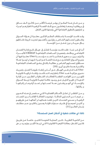 81
‫التأقلم‬ ‫و‬ ‫التجدد‬ ‫مقتضيات‬ ‫و‬ ‫النقابية‬ ‫التجربة‬ ‫ثوابت‬
‫ـائق‬‫سـ‬ ‫ـف‬‫الـ‬ ‫ـن‬‫ثالثـ‬ ‫ـن‬‫مـ‬ ‫ـر‬‫ألكثـ‬ ‫ـة‬‫فرصـ‬ ‫ـر‬‫يوفـ‬ ‫ان‬ ‫ـم‬‫الحكـ‬ ‫ـذا‬‫هـ‬ ‫ـان‬‫شـ‬ ‫ـن‬‫مـ‬ ‫و‬
‫ـراء‬‫ـ‬‫اج‬ ‫ـم‬‫ـ‬‫العتباره‬ ‫ـة‬‫ـ‬‫الرقمي‬ ‫ـة‬‫ـ‬‫املنص‬ ‫ـك‬‫ـ‬‫تل‬ ‫ـع‬‫ـ‬‫م‬ ‫ـون‬‫ـ‬‫يتعامل‬ ‫ـا‬‫ـ‬‫وحده‬ ‫ـا‬‫ـ‬‫بريطاني‬ ‫يف‬
.‫الشغل‬ ‫قانون‬ ‫يضمنها‬ ‫التي‬ ‫االجتماعية‬ ‫بالحقوق‬ ‫تمتيعهم‬ ‫و‬
‫ـواق‬‫ـ‬‫الس‬ ‫ـؤالء‬‫ـ‬‫ه‬ ‫ان‬ ‫ـرة‬‫ـ‬‫معت‬ ‫ـور‬‫ـ‬‫املذك‬ ‫ـم‬‫ـ‬‫الحك‬ ‫ـتئناف‬‫ـ‬‫باس‬ ‫ـة‬‫ـ‬‫املؤسس‬ ‫ـت‬‫ـ‬‫قام‬ ‫ـد‬‫ـ‬‫وق‬
‫ـاطهم‬‫نشـ‬ ‫رشوط‬ ‫ـد‬‫تحديـ‬ ‫ـهم‬‫بأنفسـ‬ ‫ـون‬‫يتولـ‬ ‫و‬ ‫ـاص‬‫الخـ‬ ‫ـابهم‬‫لحسـ‬ ‫ـطون‬‫ينشـ‬
.‫ـة‬‫املؤسسـ‬ ‫ـن‬‫مـ‬ ‫ـل‬‫تدخـ‬ ‫دون‬ ‫و‬ ‫ـة‬‫حريـ‬ ‫ـكل‬‫بـ‬
‫ـان‬‫ـ‬‫الضم‬ ‫إلدارة‬ ‫ـع‬‫ـ‬‫تاب‬ ‫ـكل‬‫ـ‬‫هي‬ ‫يف‬ ‫ـل‬‫ـ‬‫تتمث‬ ‫ـة‬‫ـ‬‫مؤسس‬ ‫ـت‬‫ـ‬‫قام‬ ‫ـد‬‫ـ‬‫فق‬ ، ‫ـا‬‫ـ‬‫نس‬ ‫ـر‬‫ـ‬‫ف‬ ‫يف‬ ‫ـا‬‫ـ‬‫أم‬
‫ـراء‬‫لألجـــ‬ URSSAF ‫ـة‬‫االجتماعيـ‬ ‫ـاهمات‬‫املسـ‬ ‫ـل‬‫بتحصيـ‬ ‫ـف‬‫ومكلـ‬ ‫ـي‬‫االجتماعـ‬
‫ان‬ ‫فيها‬ ‫ـرة‬‫ـ‬‫معت‬ Uber ‫ـة‬‫ـ‬‫مـؤسـسـ‬ ‫ـد‬‫ـ‬‫ضـ‬ ‫ـة‬‫ـ‬‫قـضائـيـ‬ ‫ـدعوى‬‫ـ‬‫بـ‬ ،‫ـرين‬‫ـ‬‫واملـؤجـ‬
‫ـاال‬‫ـ‬‫عم‬ ‫ـوا‬‫ـ‬‫ليس‬ ‫و‬ ‫ـا‬‫ـ‬‫لديه‬ ‫ـراء‬‫ـ‬‫اج‬ ‫ـم‬‫ـ‬‫ه‬ ‫ـة‬‫ـ‬‫املنص‬ ‫ـذه‬‫ـ‬‫ه‬ ‫ـع‬‫ـ‬‫م‬ ‫ـن‬‫ـ‬‫املتعامل‬ ‫ـواق‬‫ـ‬‫الس‬ ‫ـع‬‫ـ‬‫جمي‬
‫ـة‬‫ـ‬‫االجتماعي‬ ‫ـاهمات‬‫ـ‬‫املس‬ ‫ـع‬‫ـ‬‫بدف‬ ‫ـايل‬‫ـ‬‫بالت‬ ‫ـة‬‫ـ‬‫مطالب‬ ‫و‬ ‫ـاص‬‫ـ‬‫الخ‬ ‫ـابهم‬‫ـ‬‫لحس‬ ‫ـتقلني‬‫ـ‬‫مس‬
)10( ،‫أورو‬ ‫ـن‬‫ـ‬‫مالي‬ ‫ـدة‬‫ـ‬‫بع‬ ‫ـدرة‬‫ـ‬‫واملق‬
‫ـك‬‫ـ‬‫بتحري‬ ،‫ـل‬‫ـ‬‫العم‬ ‫ـة‬‫ـ‬‫طبيع‬ ‫ـاء‬‫ـ‬‫إخف‬ ‫ـاس‬‫ـ‬‫أس‬ ‫ـى‬‫ـ‬‫،ع‬ ‫ـكل‬‫ـ‬‫الهي‬ ‫ـس‬‫ـ‬‫نف‬ ‫ـام‬‫ـ‬‫ق‬ ‫ـا‬‫ـ‬‫كم‬ Uber
‫ـة‬‫قانونيـ‬ ‫ـة‬‫تركيبـ‬ ‫ـاء‬‫بإنشـ‬ ‫ـت‬‫قامـ‬ ‫ـد‬‫قـ‬ ‫ـا‬‫باعتبارهـ‬ Uber ‫ـد‬‫ضـ‬ ‫ـة‬‫جزائيـ‬ ‫ـوى‬‫دعـ‬
‫اإلدارة‬ ‫مــن‬ ‫املطلــوب‬ ‫و‬ ‫الشــغلية‬ ‫للعالقــات‬ ‫املنظمــة‬ ‫القواعــد‬ ‫مــن‬ ‫للتهــرب‬
‫ـواق‬‫ـ‬‫الس‬ ‫ـط‬‫ـ‬‫ترب‬ ‫ـة‬‫ـ‬‫قانوني‬ ‫ـة‬‫ـ‬‫تبعي‬ ‫ـة‬‫ـ‬‫عالق‬ ‫ـود‬‫ـ‬‫وج‬ ‫ـى‬‫ـ‬‫ع‬ ‫ـل‬‫ـ‬‫الدلي‬ ‫ـم‬‫ـ‬‫تقي‬ ‫ان‬ ‫ـة‬‫ـ‬‫املدعي‬
‫ـا‬‫إرشافهـ‬ ‫و‬ ‫ـا‬‫أوامرهـ‬ ‫ـت‬‫تحـ‬ ‫و‬ ‫ـابها‬‫لحسـ‬ ‫ـا‬‫عمـ‬ ‫ـذون‬‫ينفـ‬ ‫ـم‬‫أنهـ‬ ‫اي‬ ،‫ـة‬‫باملؤسسـ‬
. ‫رقابتها‬ ‫و‬
‫ـوى‬‫ـ‬‫الدع‬ ‫ـذه‬‫ـ‬‫ه‬ ‫يف‬ ‫ـتصدر‬‫ـ‬‫س‬ ‫ـي‬‫ـ‬‫الت‬ ‫ـة‬‫ـ‬‫القضائي‬ ‫ـكام‬‫ـ‬‫األح‬ ‫ـل‬‫ـ‬‫تمث‬ ‫ان‬ ‫ـر‬‫ـ‬‫املنتظ‬ ‫ـن‬‫ـ‬‫م‬ ‫و‬
‫ـات‬‫ـ‬‫املنص‬ ‫ـن‬‫ـ‬‫ب‬ ‫ـة‬‫ـ‬‫القائم‬ ‫ـة‬‫ـ‬‫للعالق‬ ‫ـا‬‫ـ‬‫توضيح‬ ، ‫ـة‬‫ـ‬‫املماثل‬ ‫ـاوى‬‫ـ‬‫الدع‬ ‫ـن‬‫ـ‬‫م‬ ‫ـا‬‫ـ‬‫غريه‬ ‫و‬ ،
‫ـم‬‫ـ‬‫طريقه‬ ‫ـن‬‫ـ‬‫ع‬ ‫ـا‬‫ـ‬‫أعماله‬ ‫و‬ ‫ـا‬‫ـ‬‫خدماته‬ ‫ـذ‬‫ـ‬‫تنف‬ ‫ـن‬‫ـ‬‫الذي‬ ‫ـات‬‫ـ‬‫الخدم‬ ‫ـدي‬‫ـ‬‫مس‬ ‫و‬ ‫ـة‬‫ـ‬‫الرقمي‬
‫ـف‬‫مختلـ‬ ‫ـر‬‫عـ‬ ‫ـن‬‫باملاليـ‬ ‫ـدون‬‫يعـ‬ ‫ـة‬‫قليلـ‬ ‫ـنوات‬‫سـ‬ ‫ـرف‬‫ظـ‬ ‫يف‬ ‫ـوا‬‫اصبحـ‬ ‫ـن‬‫الذيـ‬ ‫و‬
)11(.‫ـم‬‫العالـ‬ ‫ـدان‬‫بلـ‬
‫املستحدثة؟‬ ‫العمل‬ ‫أشكال‬ ‫يف‬ ‫شغلية‬ ‫عالقات‬ ‫اي‬ :‫ثالثا‬
‫ـق‬‫ـ‬‫طري‬ ‫ـن‬‫ـ‬‫ع‬ ‫ـة‬‫ـ‬‫خاص‬ ،‫ـر‬‫ـ‬‫لالج‬ ‫ـة‬‫ـ‬‫املمنوح‬ ‫ـة‬‫ـ‬‫الحماي‬ ‫ـرر‬‫ـ‬‫تت‬ ، ‫ـة‬‫ـ‬‫النظري‬ ‫ـة‬‫ـ‬‫الناحي‬ ‫ـن‬‫ـ‬‫م‬
‫عىل‬ ‫و‬ .‫ـره‬‫ـ‬‫بمؤج‬ ‫ـر‬‫ـ‬‫األج‬ ‫ـط‬‫ـ‬‫ترب‬ ‫ـي‬‫ـ‬‫الت‬ ‫ـة‬‫ـ‬‫القانوني‬ ‫ـة‬‫ـ‬‫التبعي‬ ‫ـة‬‫ـ‬‫بعالق‬ ،‫ـغل‬‫ـ‬‫الش‬ ‫ـون‬‫ـ‬‫قان‬
 