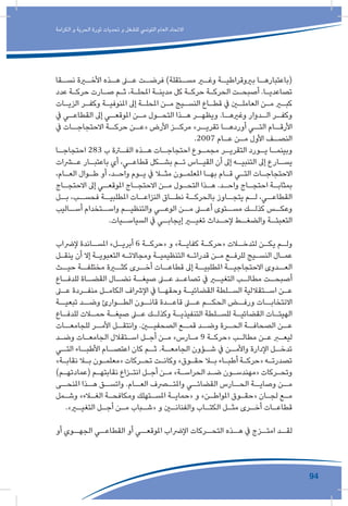 94
‫الكرامة‬ ‫و‬ ‫الحرية‬ ‫ثورة‬ ‫تحديات‬ ‫و‬ ‫للشغل‬ ‫التونيس‬ ‫العام‬ ‫االتحاد‬
‫ـقا‬‫نسـ‬ ‫ـرة‬‫األخـ‬ ‫ـذه‬‫هـ‬ ‫ـى‬‫عـ‬ ‫ـت‬‫فرضـ‬ )‫ـتقلة‬‫مسـ‬ ‫ـر‬‫وغـ‬ ‫ـة‬‫بريوقراطيـ‬ ‫ـا‬‫(باعتبارهـ‬
‫عدد‬ ‫ـة‬‫ـ‬‫حرك‬ ‫ـارت‬‫ـ‬‫ص‬ ‫ـم‬‫ـ‬‫ث‬ ،‫ـة‬‫ـ‬‫املحل‬ ‫ـة‬‫ـ‬‫مدين‬ ‫كل‬ ‫ـة‬‫ـ‬‫حرك‬ ‫ـة‬‫ـ‬‫الحرك‬ ‫ـت‬‫ـ‬‫أصبح‬ .‫ـا‬‫ـ‬‫تصاعدي‬
‫ـات‬‫ـ‬‫الزي‬ ‫ـر‬‫ـ‬‫وكف‬ ‫ـة‬‫ـ‬‫املنوفي‬ ‫إىل‬ ‫ـة‬‫ـ‬‫املحل‬ ‫ـن‬‫ـ‬‫م‬ ‫ـيج‬‫ـ‬‫النس‬ ‫ـاع‬‫ـ‬‫قط‬ ‫يف‬ ‫ـن‬‫ـ‬‫العامل‬ ‫ـن‬‫ـ‬‫م‬ ‫ـر‬‫ـ‬‫كب‬
‫يف‬ ‫ـي‬‫القطاعـ‬ ‫إىل‬ ‫ـي‬‫املوقعـ‬ ‫ـن‬‫مـ‬ ‫ـول‬‫التحـ‬ ‫ـذا‬‫هـ‬ ‫ـر‬‫ويظهـ‬ .‫ـا‬‫وغريهـ‬ ‫ـدوار‬‫الـ‬ ‫ـر‬‫وكفـ‬
‫يف‬ ‫االحتجاجــات‬ ‫حركــة‬ ‫«عــن‬ ‫األرض‬ ‫مركــز‬ »‫تقريــر‬ ‫أوردهــا‬ ‫التــي‬ ‫األرقــام‬
.2007 ‫ـام‬‫عـ‬ ‫ـن‬‫مـ‬ ‫األول‬ ‫ـف‬‫النصـ‬
‫ـا‬‫احتجاجـ‬ 283 ‫ب‬ ‫ـرة‬‫الفـ‬ ‫ـذه‬‫هـ‬ ‫ـات‬‫احتجاجـ‬ ‫ـوع‬‫مجمـ‬ ‫ـر‬‫التقريـ‬ ‫ـورد‬‫يـ‬ ‫ـا‬‫وبينمـ‬
‫ـرات‬‫عـ‬ ‫ـار‬‫باعتبـ‬ ‫أي‬ ،‫ـي‬‫قطاعـ‬ ‫ـكل‬‫بشـ‬ ‫ـم‬‫تـ‬ ‫ـاس‬‫القيـ‬ ‫أن‬ ‫إىل‬ ‫ـه‬‫التنبيـ‬ ‫إىل‬ ‫ـارع‬‫يسـ‬
،‫ـام‬‫ـ‬‫الع‬ ‫ـوال‬‫ـ‬‫ط‬ ‫أو‬ ،‫ـد‬‫ـ‬‫واح‬ ‫ـوم‬‫ـ‬‫ي‬ ‫يف‬ ‫ـا‬‫ـ‬‫مث‬ ‫ـون‬‫ـ‬‫املعلم‬ ‫ـا‬‫ـ‬‫به‬ ‫ـام‬‫ـ‬‫ق‬ ‫ـي‬‫ـ‬‫الت‬ ‫ـات‬‫ـ‬‫االحتجاج‬
‫ـاج‬‫ـ‬‫االحتج‬ ‫إىل‬ ‫ـي‬‫ـ‬‫املوقع‬ ‫ـاج‬‫ـ‬‫االحتج‬ ‫ـن‬‫ـ‬‫م‬ ‫ـول‬‫ـ‬‫التح‬ ‫ـذا‬‫ـ‬‫ه‬ .‫ـد‬‫ـ‬‫واح‬ ‫ـاج‬‫ـ‬‫احتج‬ ‫ـة‬‫ـ‬‫بمثاب‬
‫بــل‬ ،‫فحســب‬ ‫املطلبيــة‬ ‫النزاعــات‬ ‫نطــاق‬ ‫بالحركــة‬ ‫يتجــاوز‬ ‫لــم‬ ،‫القطاعــي‬
‫أســاليب‬ ‫واســتخدام‬ ‫والتنظيــم‬ ‫الوعــي‬ ‫مــن‬ ‫أعــى‬ ‫مســتوى‬ ‫كذلــك‬ ‫وعكــس‬
.‫ـيات‬‫السياسـ‬ ‫يف‬ ‫ـي‬‫إيجابـ‬ ‫ـر‬‫تغيـ‬ ‫ـداث‬‫إلحـ‬ ‫ـط‬‫والضغـ‬ ‫ـة‬‫التعبئـ‬
‫إلرضاب‬ ‫ـاندة‬‫املسـ‬ »‫ـل‬‫أبريـ‬ 6 ‫ـة‬‫«حركـ‬ ‫و‬ »‫ـة‬‫كفايـ‬ ‫ـة‬‫«حركـ‬ ‫ـات‬‫لتدخـ‬ ‫ـن‬‫يكـ‬ ‫ـم‬‫ولـ‬
‫ـل‬‫ـ‬‫ينق‬ ‫أن‬ ‫إال‬ ‫ـة‬‫ـ‬‫التعبوي‬ ‫ـه‬‫ـ‬‫ومجاالت‬ ‫ـة‬‫ـ‬‫التنظيمي‬ ‫ـه‬‫ـ‬‫قدرات‬ ‫ـن‬‫ـ‬‫م‬ ‫ـع‬‫ـ‬‫للرف‬ ‫ـيج‬‫ـ‬‫النس‬ ‫ـال‬‫ـ‬‫عم‬
‫حيــث‬ ‫مختلفــة‬ ‫كثــرة‬ ‫أخــرى‬ ‫قطاعــات‬ ‫إىل‬ ‫املطلبيــة‬ ‫االحتجاجيــة‬ ‫العــدوى‬
‫ـاع‬‫للدفـ‬ ‫ـاة‬‫القضـ‬ ‫ـال‬‫نضـ‬ ‫ـة‬‫صيغـ‬ ‫ـى‬‫عـ‬ ‫ـد‬‫تصاعـ‬ ‫يف‬ ‫ـر‬‫التغيـ‬ ‫ـب‬‫مطالـ‬ ‫ـت‬‫أصبحـ‬
‫ـى‬‫ـ‬‫ع‬ ‫ـردة‬‫ـ‬‫منف‬ ‫ـل‬‫ـ‬‫الكام‬ ‫اإلرشاف‬ ‫يف‬ ‫ـا‬‫ـ‬‫وحقه‬ ‫ـة‬‫ـ‬‫القضائي‬ ‫ـلطة‬‫ـ‬‫الس‬ ‫ـتقاللية‬‫ـ‬‫اس‬ ‫ـن‬‫ـ‬‫ع‬
‫تبعيــة‬ ‫وضــد‬ ‫الطــوارئ‬ ‫قانــون‬ ‫قاعــدة‬ ‫عــى‬ ‫الحكــم‬ ‫ورفــض‬ ‫االنتخابــات‬
‫ـاع‬‫ـ‬‫للدف‬ ‫ـات‬‫ـ‬‫حم‬ ‫ـة‬‫ـ‬‫صيغ‬ ‫ـى‬‫ـ‬‫ع‬ ‫ـك‬‫ـ‬‫وكذل‬ ‫ـة‬‫ـ‬‫التنفيذي‬ ‫ـلطة‬‫ـ‬‫للس‬ ‫ـة‬‫ـ‬‫القضائي‬ ‫ـات‬‫ـ‬‫الهيئ‬
‫للجامعــات‬ ‫األمــر‬ ‫وانتقــل‬ .‫الصحفيــن‬ ‫قمــع‬ ‫وضــد‬ ‫الحــرة‬ ‫الصحافــة‬ ‫عــن‬
‫ـد‬‫ـ‬‫وض‬ ‫ـات‬‫ـ‬‫الجامع‬ ‫ـتقالل‬‫ـ‬‫اس‬ ‫ـل‬‫ـ‬‫أج‬ ‫ـن‬‫ـ‬‫م‬ »‫ـارس‬‫ـ‬‫م‬ 9 ‫ـة‬‫ـ‬‫«حرك‬ ‫ـب‬‫ـ‬‫مطال‬ ‫ـن‬‫ـ‬‫ع‬ ‫ـر‬‫ـ‬‫ليع‬
‫ـي‬‫التـ‬ ‫ـاء‬‫األطبـ‬ ‫ـام‬‫اعتصـ‬ ‫كان‬ ‫ـم‬‫ثـ‬ .‫ـة‬‫الجامعـ‬ ‫ـؤون‬‫شـ‬ ‫يف‬ ‫ـن‬‫واألمـ‬ ‫اإلدارة‬ ‫ـل‬‫تدخـ‬
»‫ـة‬‫ـ‬‫نقاب‬ ‫ـا‬‫ـ‬‫ب‬ ‫ـون‬‫ـ‬‫«معلم‬ ‫ـركات‬‫ـ‬‫تح‬ ‫ـت‬‫ـ‬‫وكان‬ »‫ـوق‬‫ـ‬‫حق‬ ‫ـا‬‫ـ‬‫ب‬ ‫ـاء‬‫ـ‬‫أطب‬ ‫ـة‬‫ـ‬‫«حرك‬ ‫ـه‬‫ـ‬‫تصدرت‬
)‫ـم‬‫ـ‬‫(عمادته‬ ‫ـم‬‫ـ‬‫نقابته‬ ‫ـزاع‬‫ـ‬‫انت‬ ‫ـل‬‫ـ‬‫أج‬ ‫ـن‬‫ـ‬‫م‬ »‫ـة‬‫ـ‬‫الحراس‬ ‫ـد‬‫ـ‬‫ض‬ ‫ـون‬‫ـ‬‫«مهندس‬ ‫ـركات‬‫ـ‬‫وتح‬
‫املنحــى‬ ‫هــذا‬ ‫واتســق‬ .‫العــام‬ ‫واملتــرف‬ ‫القضائــي‬ ‫الحــارس‬ ‫وصايــة‬ ‫مــن‬
‫ـمل‬‫ـ‬‫وش‬ »‫ـاء‬‫ـ‬‫الغ‬ ‫ـة‬‫ـ‬‫ومكافح‬ ‫ـتهلك‬‫ـ‬‫املس‬ ‫ـة‬‫ـ‬‫«حماي‬ ‫و‬ »‫ـن‬‫ـ‬‫املواط‬ ‫ـوق‬‫ـ‬‫«حق‬ ‫ـان‬‫ـ‬‫لج‬ ‫ـع‬‫ـ‬‫م‬
.»‫ـر‬‫التغيـ‬ ‫ـل‬‫أجـ‬ ‫ـن‬‫مـ‬ ‫ـباب‬‫«شـ‬ ‫و‬ ‫ـن‬‫والفنانـ‬ ‫ـاب‬‫الكتـ‬ ‫ـل‬‫مثـ‬ ‫ـرى‬‫أخـ‬ ‫ـات‬‫قطاعـ‬
‫أو‬ ‫الجهــوي‬ ‫القطاعــي‬ ‫أو‬ ‫املوقعــي‬ ‫اإلرضاب‬ ‫التحــركات‬ ‫هــذه‬ ‫يف‬ ‫امتــزج‬ ‫لقــد‬
 