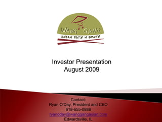 Investor Presentation
     August 2009



          Contact:
Ryan O’Day, President and CEO
        618-655-0888
ryanoday@wanggangasian.com
       Edwardsville, IL
 