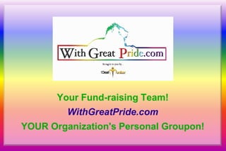 Your Fund-raising Team! WithGreatPride.com YOUR Organization's Personal Groupon!  