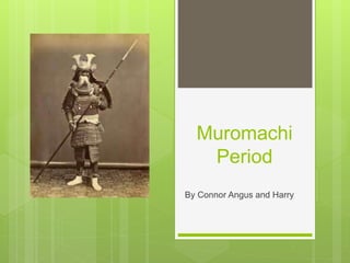 Muromachi 
Period 
By Connor Angus and Harry 
 