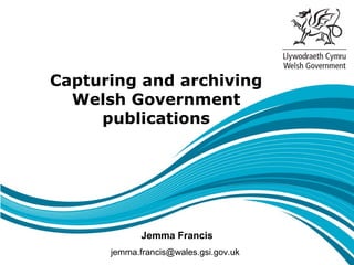Capturing and archiving
  Welsh Government
     publications




             Jemma Francis
      jemma.francis@wales.gsi.gov.uk
 