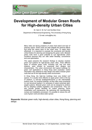 Development of Modular Green Roofs
      for High-density Urban Cities
                             Dr. Sam C. M. Hui* and Hei-Man Chan
              Department of Mechanical Engineering, The University of Hong Kong
                                    (* E-mail: cmhui@hku.hk)



                                            Abstract
               Many cities are facing problems of urban heat island and lack of
               greenery space. Green roofs can help mitigate the adverse effects
               and bring the nature back to the urban area. To apply them
               effectively, it is important to evaluate the constraints and identify
               critical factors for planning and designing the green roofs. Modular
               green roofs have a good potential to suit high-density urban
               conditions because they can offer better flexibility, convenience
               and cost optimisation.
               This paper presents the research findings to develop modular
               green roof systems for high-density urban cities. Three different
               types of modular green roofs, including mat, tray and sack
               systems, were studied by assessing their designs and
               characteristics. The urban environment and typical buildings for
               green roof applications in Hong Kong were evaluated. Useful
               information was obtained to help design and select modular green
               roofs that can fit into high-density urban environment.
               In Hong Kong, the high-rise buildings have very limited roof
               spaces. It is usually more effective to apply green roofs to the top
               of medium- or low-rise buildings/structures or the intermediate
               podium roofs. For existing buildings, as they often have constraints
               on roof structural loading, it is necessary to select extremely light-
               weight systems. Modular green roofs can be designed to achieve
               this by adopting suitable vegetation and components. They can
               also provide greater flexibility for instant greening, future
               modification and maintenance. By optimising the manufacturing,
               nursery and installation processes, it is possible to reduce the unit
               cost of green roofs and allow wider spread.


Keywords: Modular green roofs, high-density urban cities, Hong Kong, planning and
design.




             World Green Roof Congress, 17-18 September, London Page 1
 
