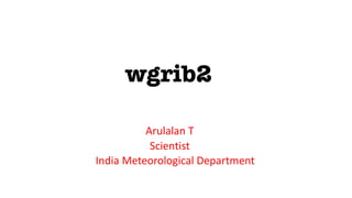 wgrib2
Arulalan T
Scientist
India Meteorological Department
 