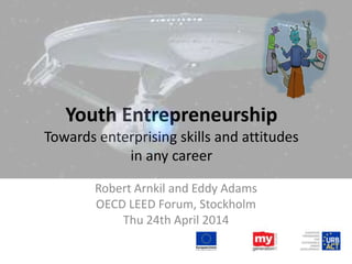 Youth Entrepreneurship
Towards enterprising skills and attitudes
in any career
Robert Arnkil and Eddy Adams
OECD LEED Forum, Stockholm
Thu 24th April 2014
 