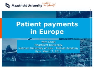 Patient payments in Europe Wim Groot Maastricht University National University of Kyiv - Mohyla Academy Kyiv, March 3, 2011 
