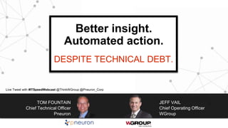 JEFF VAIL
Chief Operating Officer
WGroup
TOM FOUNTAIN
Chief Technical Officer
Pneuron
Better insight.
Automated action.
DESPITE TECHNICAL DEBT.
Live Tweet with #ITSpeedWebcast @ThinkWGroup @Pneuron_Corp
 