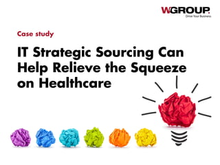 IT Strategic Sourcing Can
Help Relieve the Squeeze
on Healthcare
Drive Your Business
Case study
 