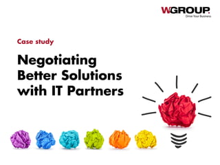 Negotiating
Better Solutions
with IT Partners
Drive Your Business
Case study
 