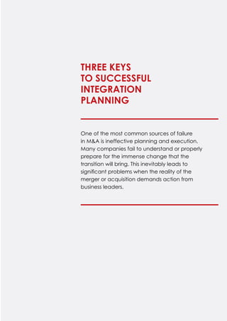 One of the most common sources of failure
in M&A is ineffective planning and execution.
Many companies fail to understand or properly
prepare for the immense change that the
transition will bring. This inevitably leads to
significant problems when the reality of the
merger or acquisition demands action from
business leaders.
Three Keys
to Successful
Integration
Planning
 