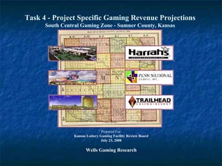 Task 4 - Project Specific Gaming Revenue Projections
South Central Gaming Zone - Sumner County, Kansas
Prepared For:
Kansas Lottery Gaming Facility Review Board
July 23, 2008
Wells Gaming Research
 