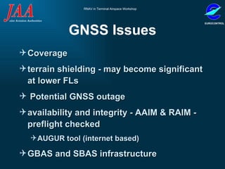 GNSS Issues Coverage  terrain shielding - may become significant at lower FLs Potential GNSS outage availability and integrity - AAIM & RAIM - preflight checked  AUGUR tool (internet based) GBAS and SBAS infrastructure 