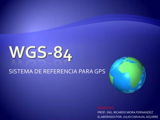 SISTEMA DE REFERENCIA PARA GPS




                           GEODESIA II
                           PROF.: ING. RICARDO MORA FERNANDEZ
                           ELABORADO POR: JULIO CARVAJAL AGUIRRE
 